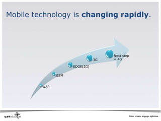 Mobile technology is changing rapidly.




                                     Next step
                                3G   = 4G

                     EDGE(2G)

               GSM


         WAP
 