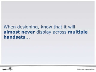 When designing, know that it will
almost never display across multiple
handsets...
 
