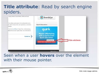 Title attribute: Read by search engine
spiders.




Seen when a user hovers over the element
with their mouse pointer.
 