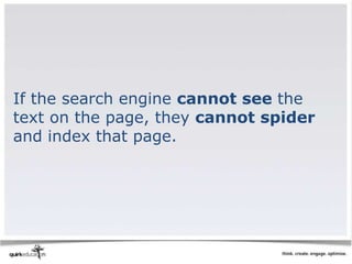 If the search engine cannot see the
text on the page, they cannot spider
and index that page.
 