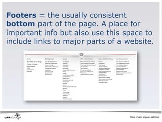 Footers = the usually consistent
bottom part of the page. A place for
important info but also use this space to
include links to major parts of a website.
 