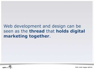 Web development and design can be
seen as the thread that holds digital
marketing together.
 