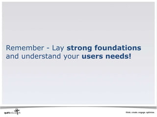 Remember - Lay strong foundations
and understand your users needs!
 