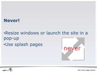 Never!

•Resize windows or launch the site in a
pop-up
•Use splash pages
 