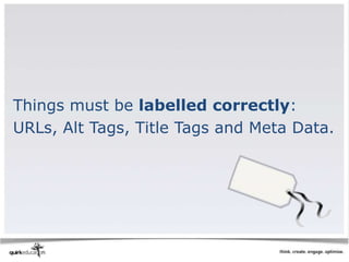 Things must be labelled correctly:
URLs, Alt Tags, Title Tags and Meta Data.
 