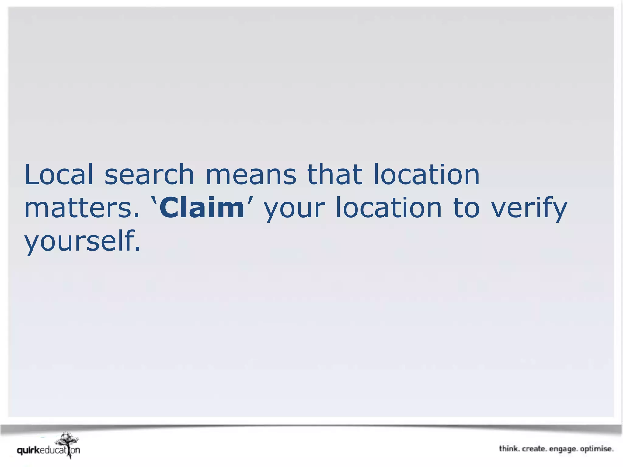 Local search means that location
matters. ‘Claim’ your location to verify
yourself.
 