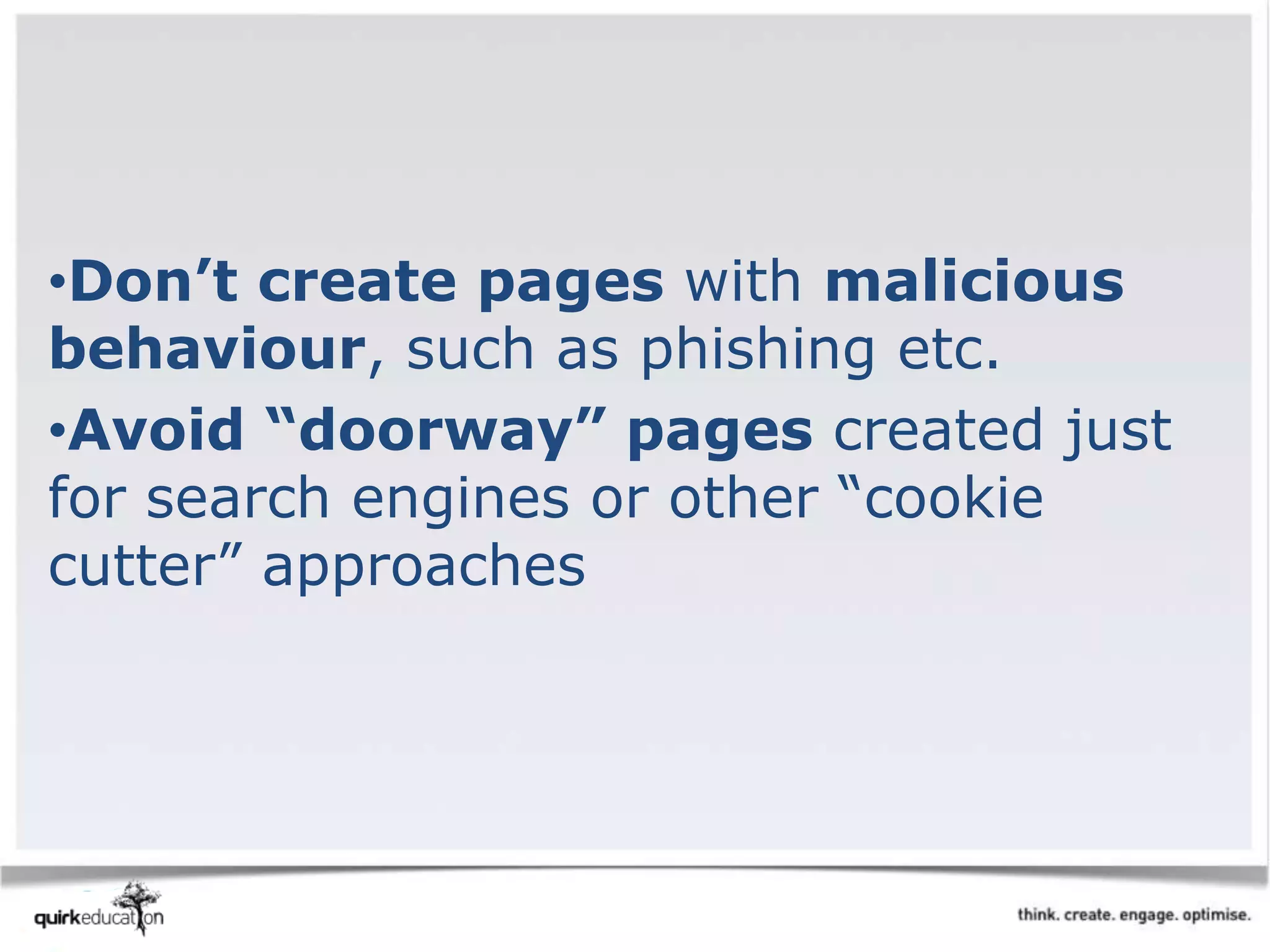 •Don’t create pages with malicious
behaviour, such as phishing etc.
•Avoid “doorway” pages created just
for search engines or other “cookie
cutter” approaches
 