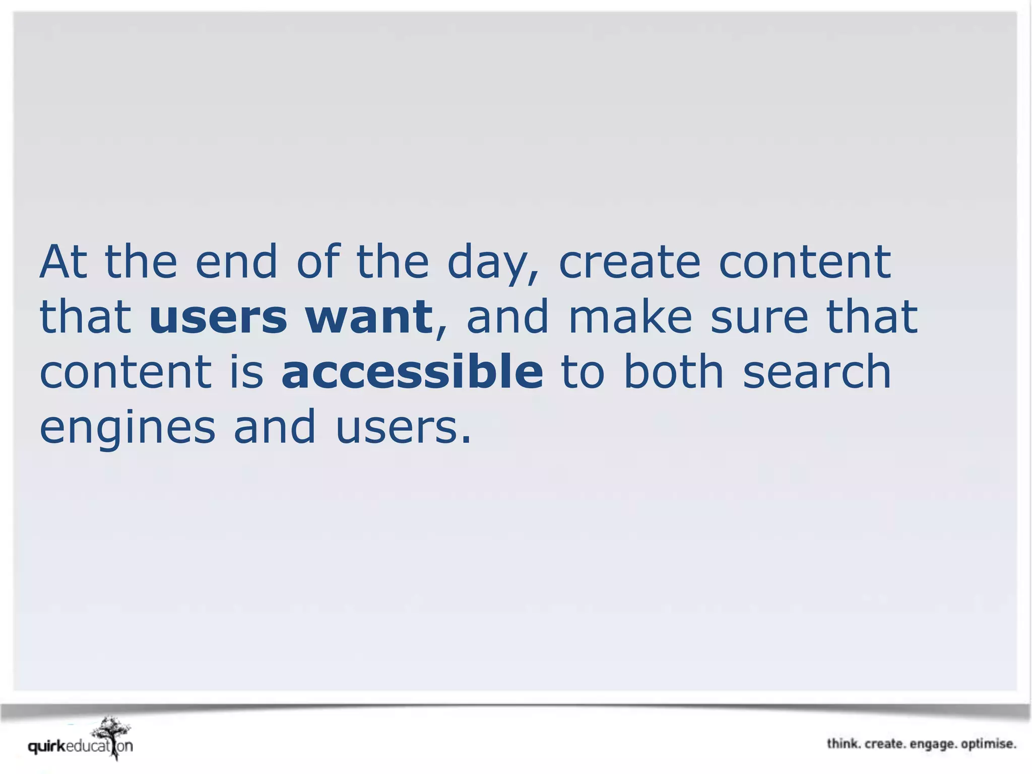 At the end of the day, create content
that users want, and make sure that
content is accessible to both search
engines and users.
 