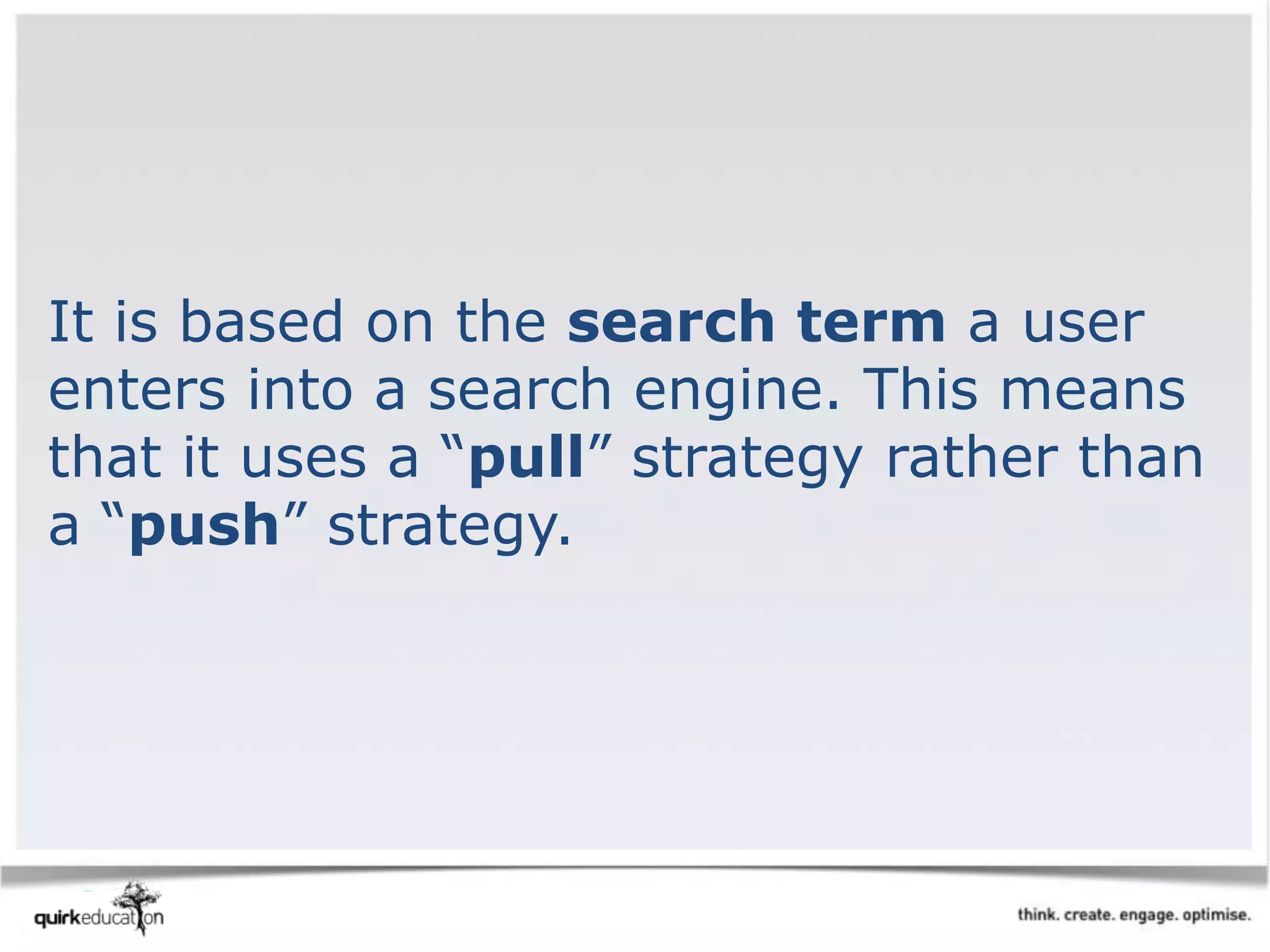 It is based on the search term a user
enters into a search engine. This means
that it uses a “pull” strategy rather than
a “push” strategy.
 
