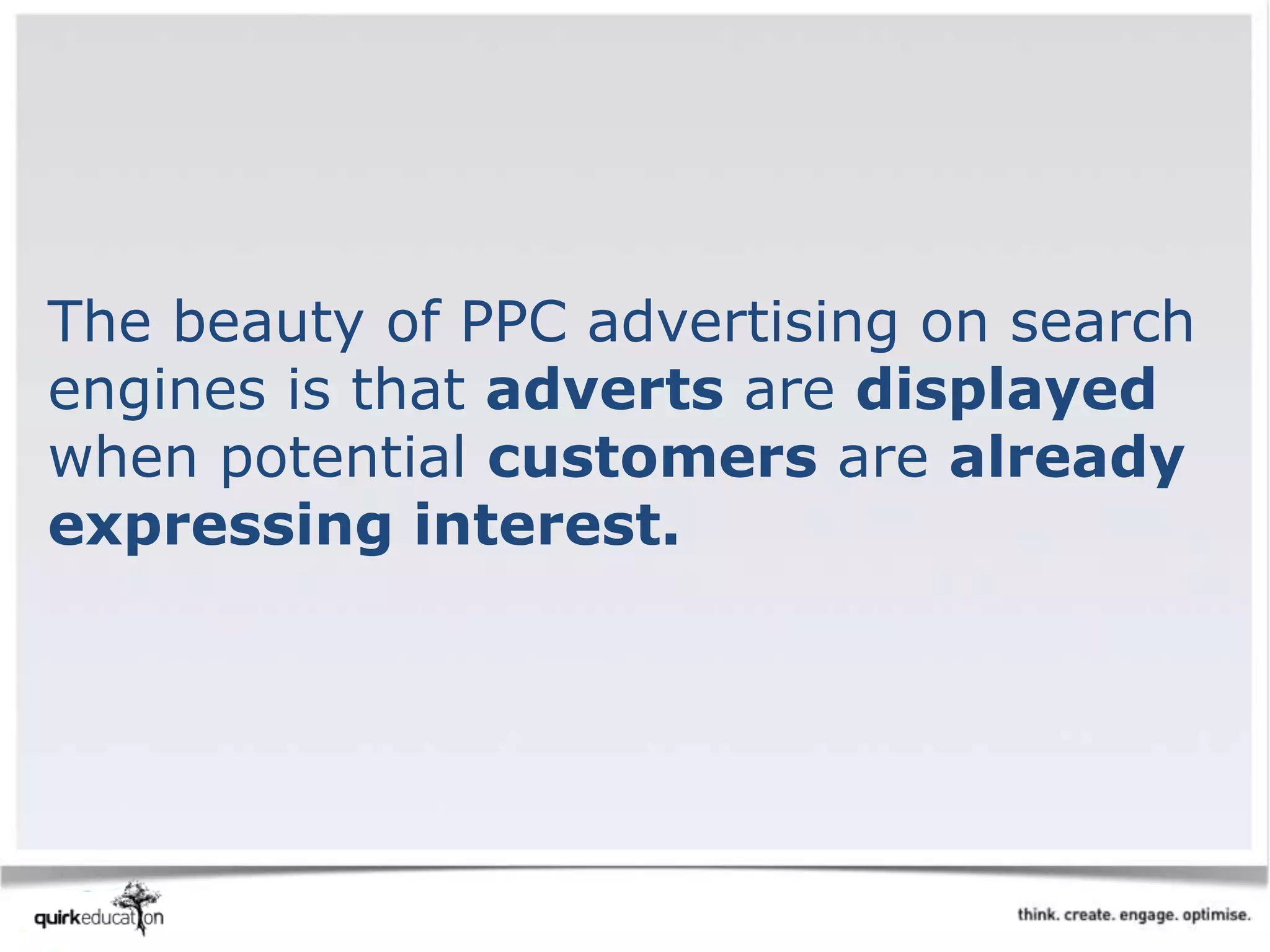 The beauty of PPC advertising on search
engines is that adverts are displayed
when potential customers are already
expressing interest.
 