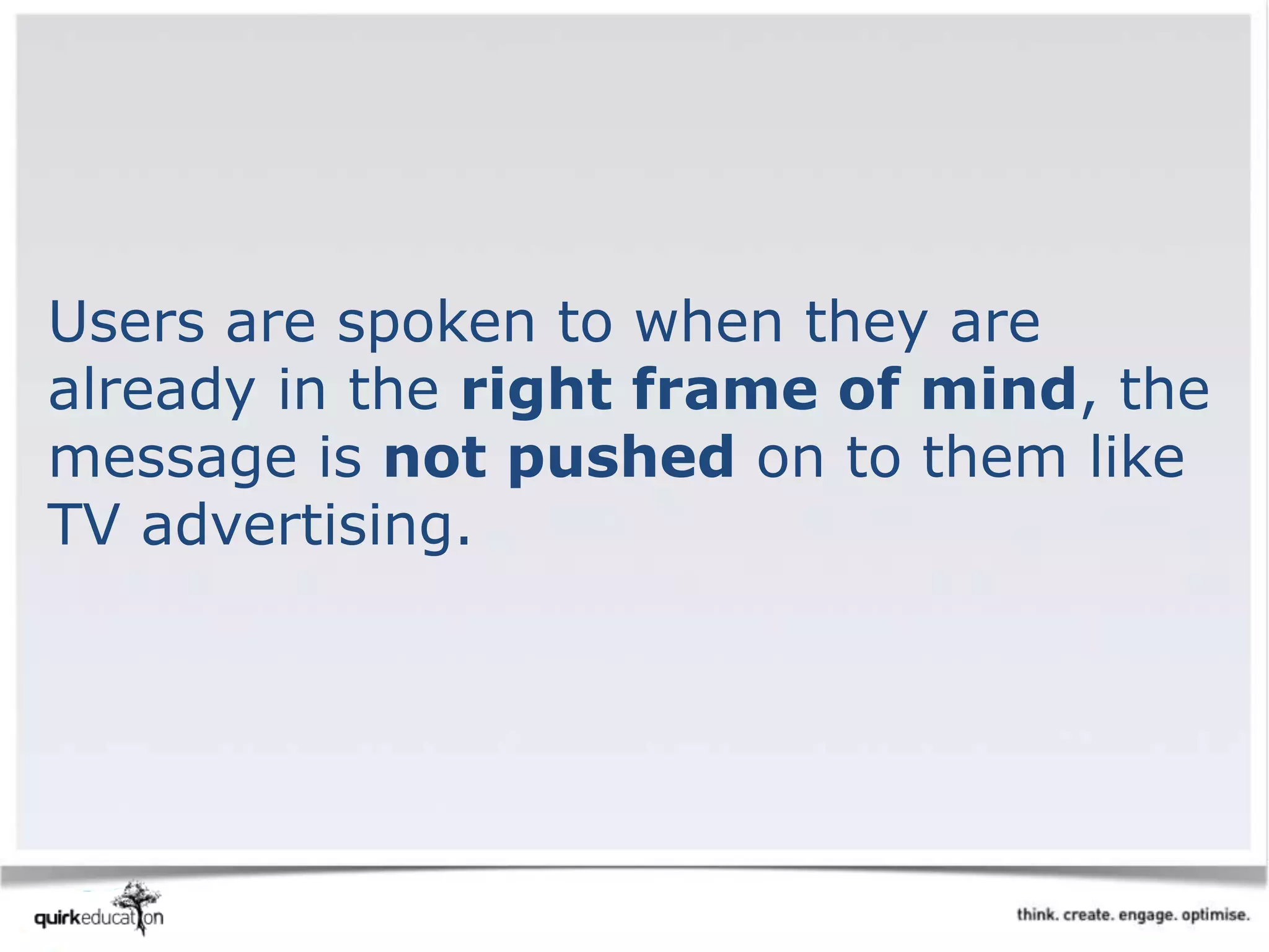Users are spoken to when they are
already in the right frame of mind, the
message is not pushed on to them like
TV advertising.
 