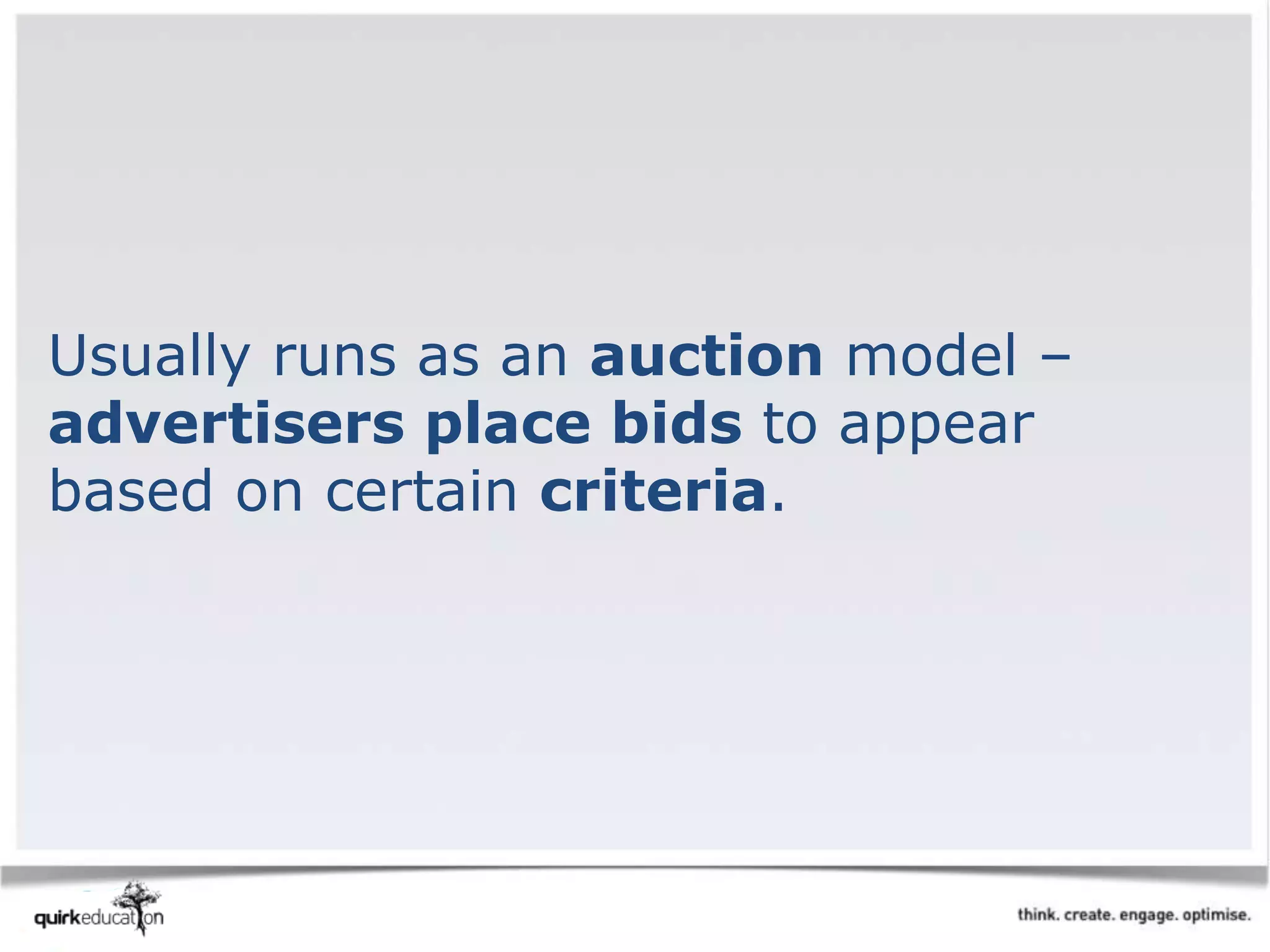Usually runs as an auction model –
advertisers place bids to appear
based on certain criteria.
 