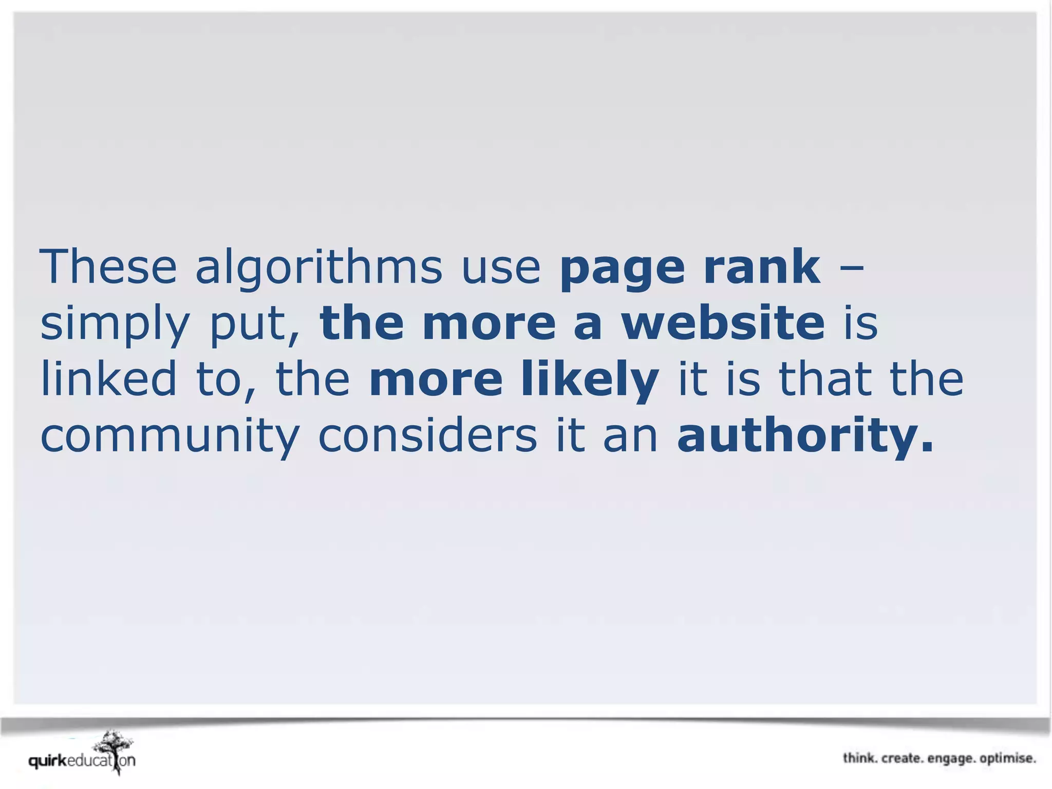 These algorithms use page rank –
simply put, the more a website is
linked to, the more likely it is that the
community considers it an authority.
 