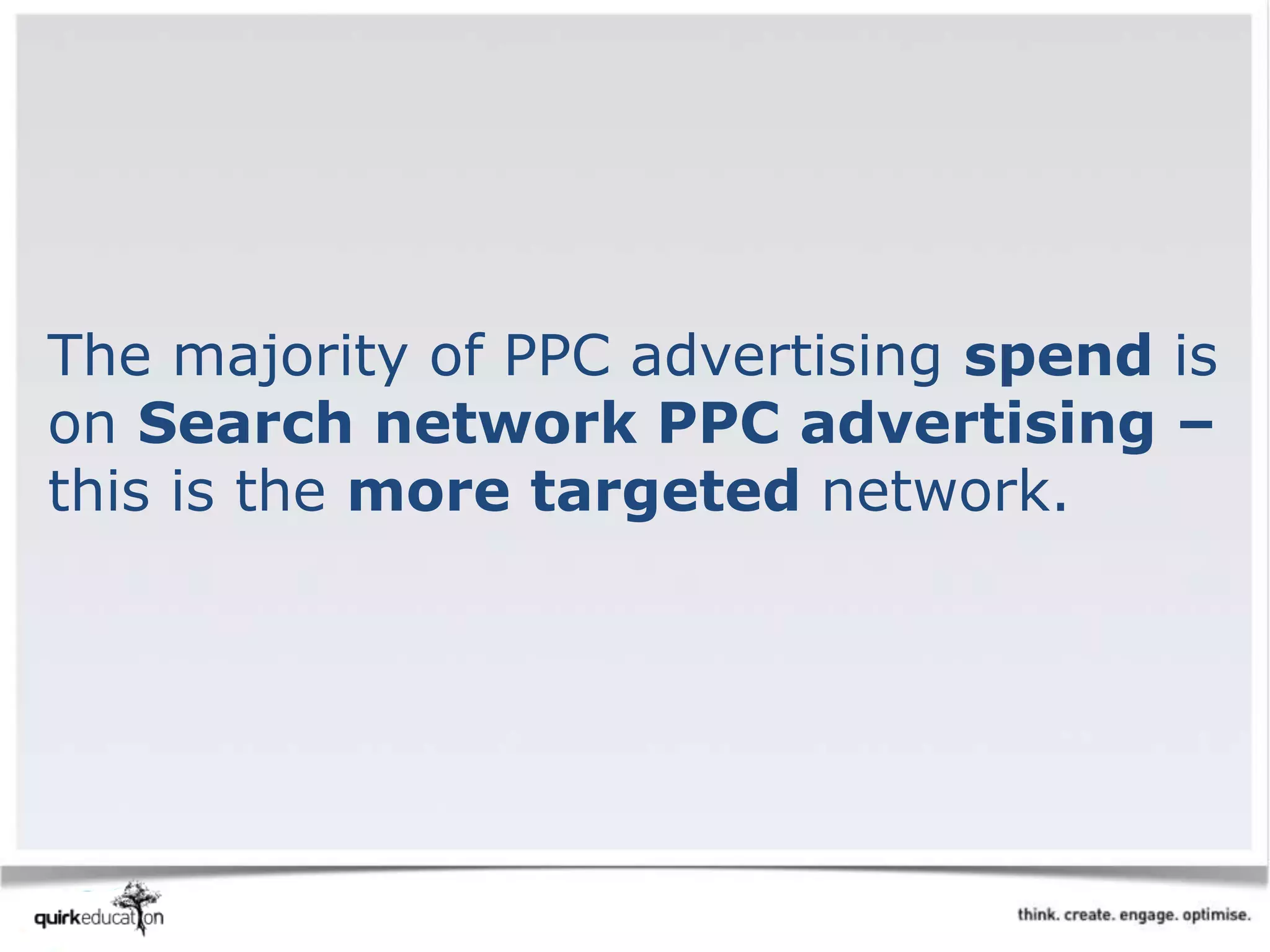 The majority of PPC advertising spend is
on Search network PPC advertising –
this is the more targeted network.
 