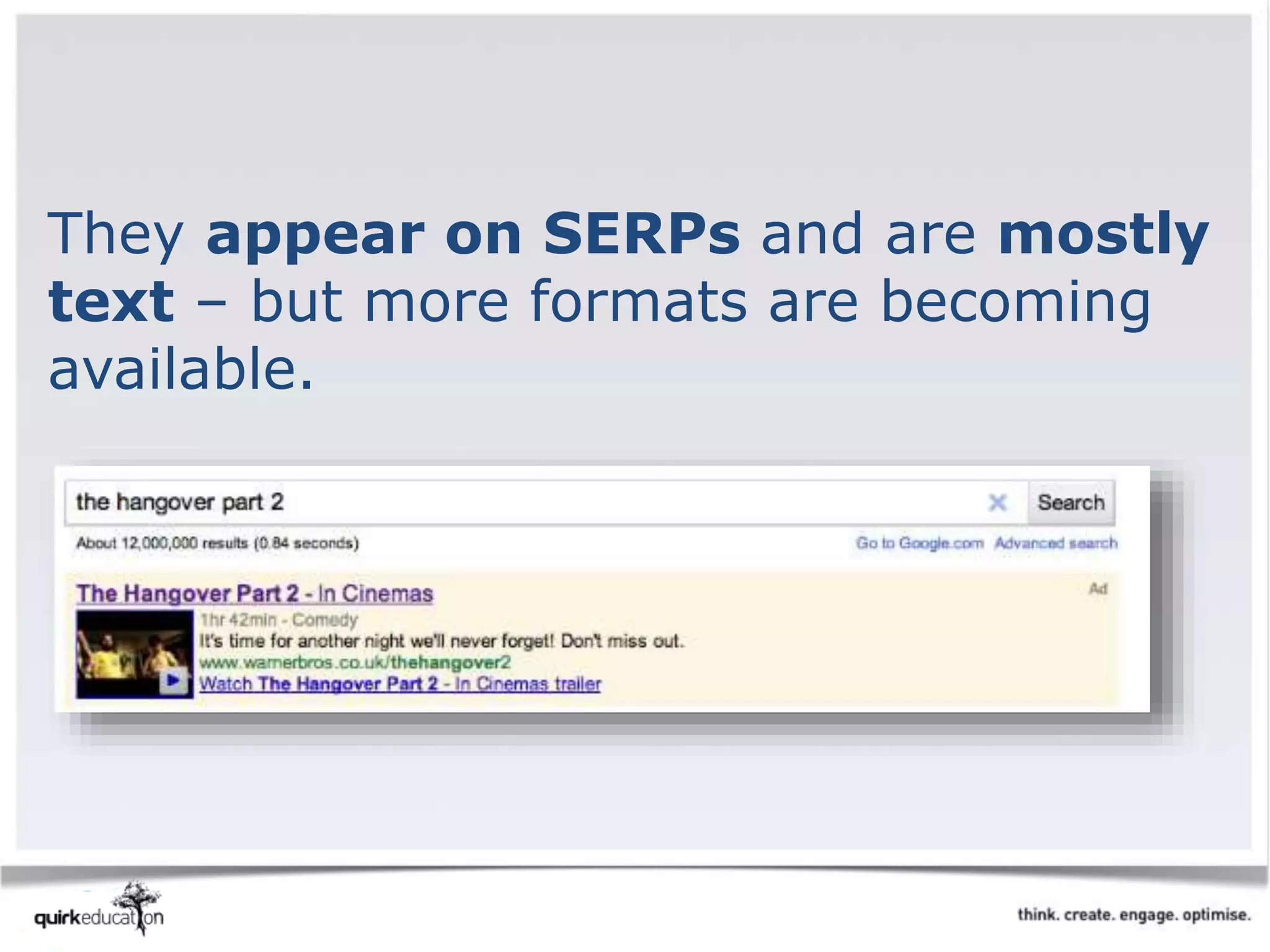 They appear on SERPs and are mostly
text – but more formats are becoming
available.
 