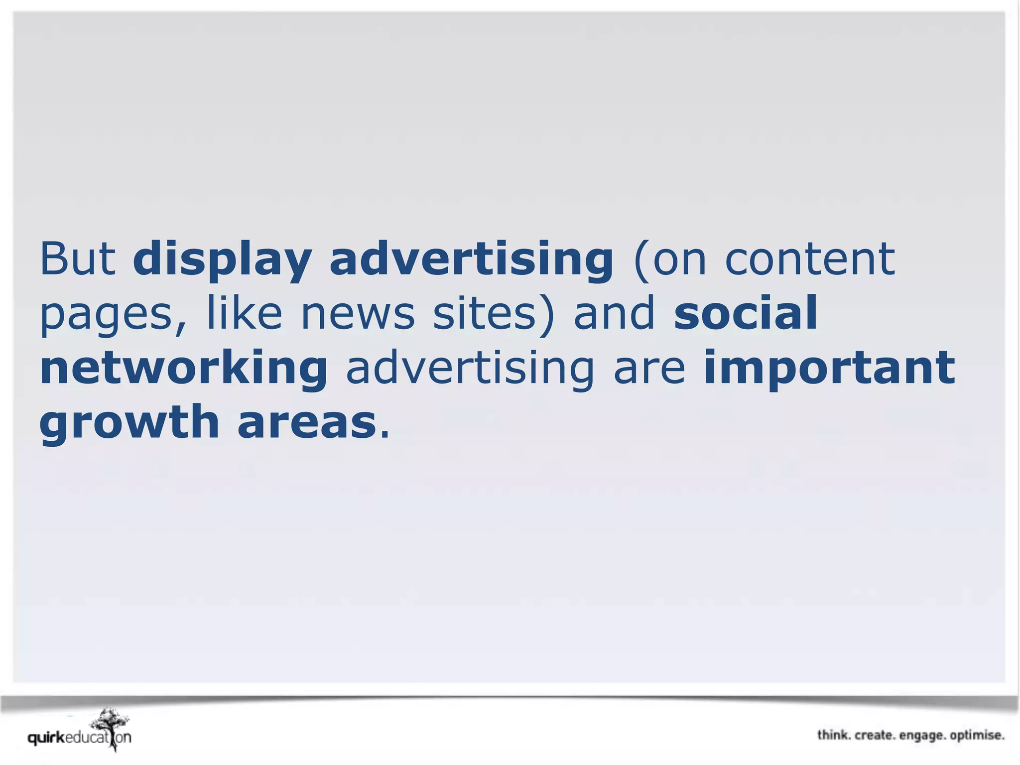 But display advertising (on content
pages, like news sites) and social
networking advertising are important
growth areas.
 