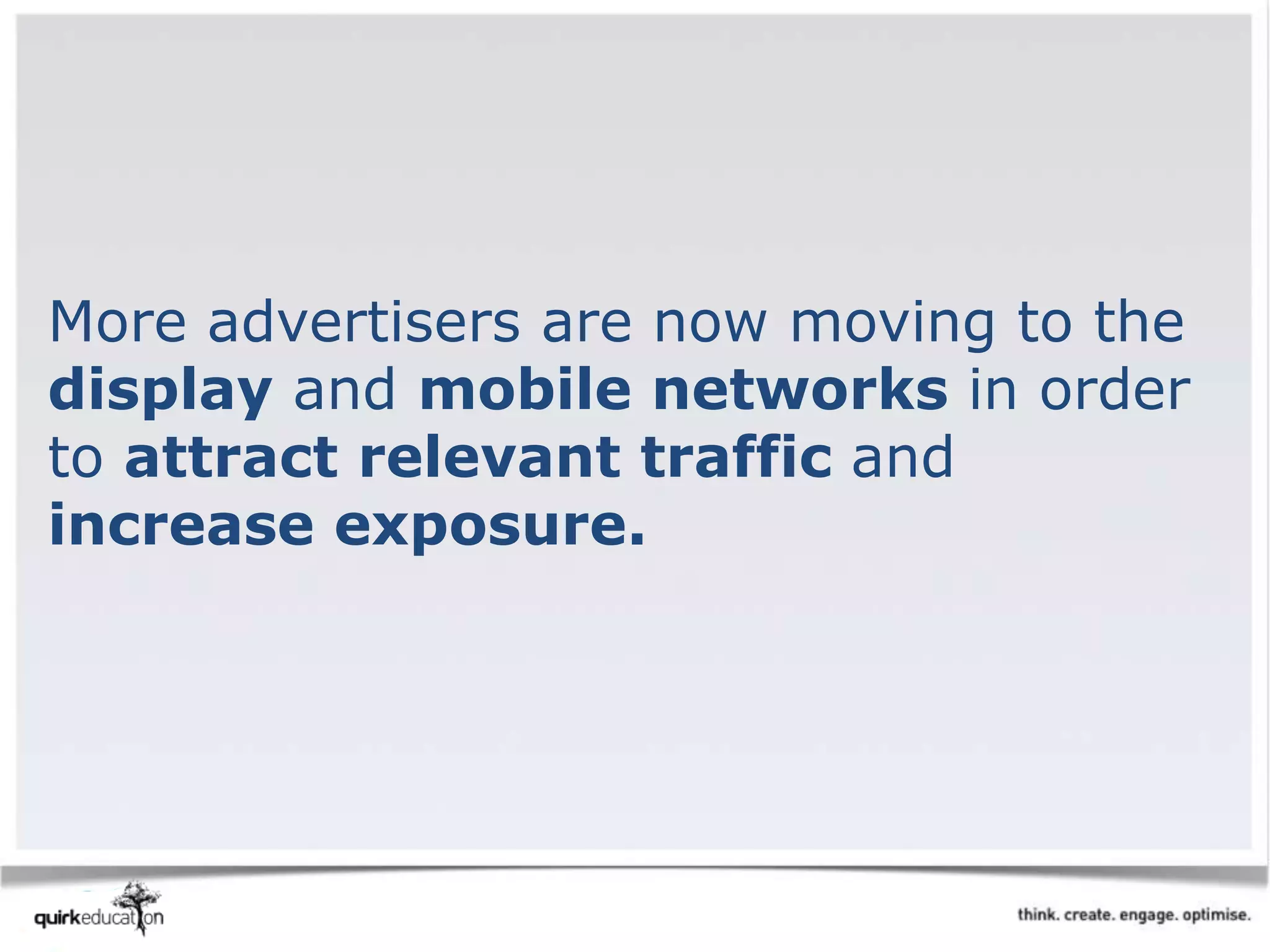 More advertisers are now moving to the
display and mobile networks in order
to attract relevant traffic and
increase exposure.
 