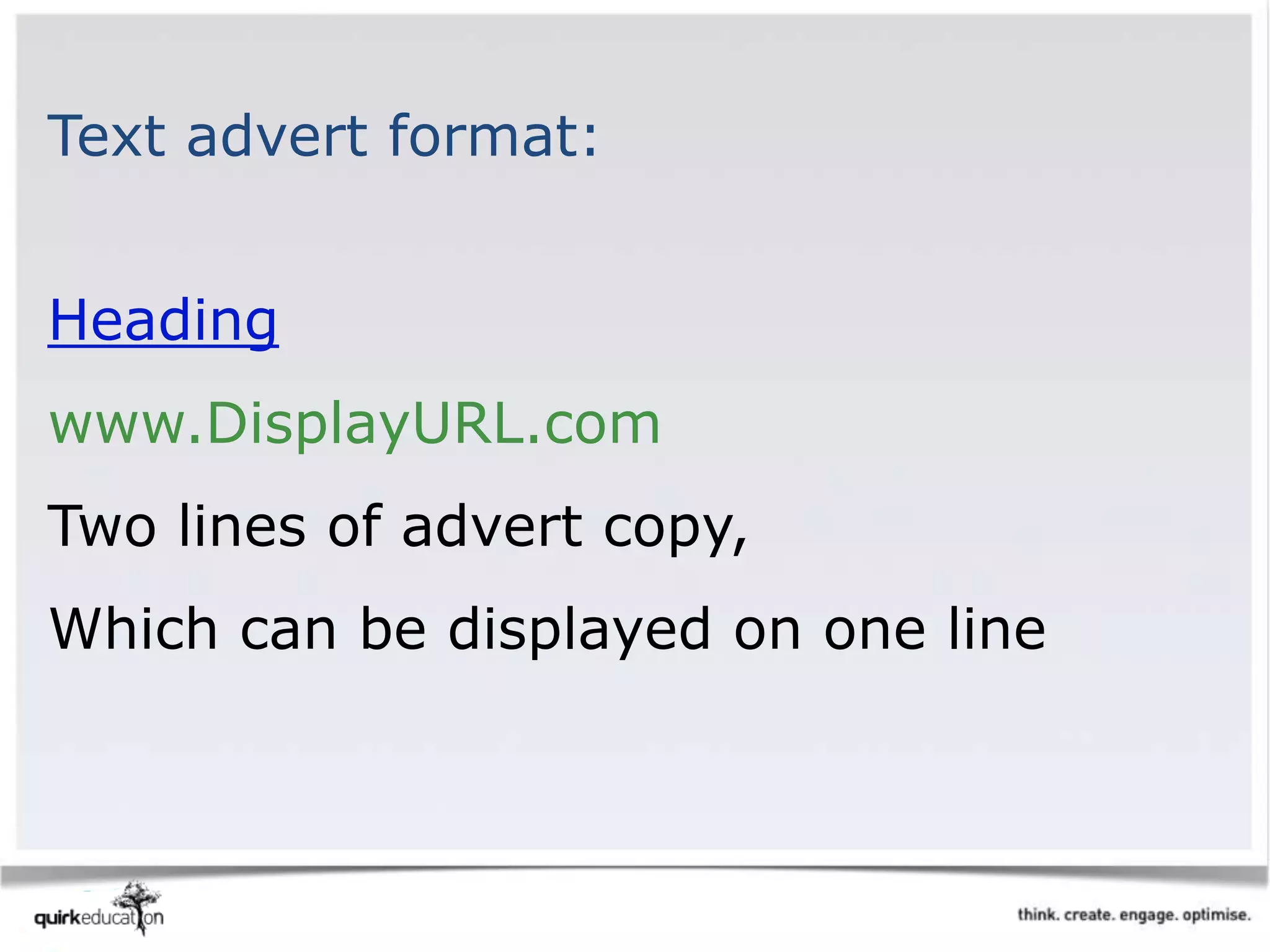 Text advert format:
Heading
www.DisplayURL.com
Two lines of advert copy,
Which can be displayed on one line
 