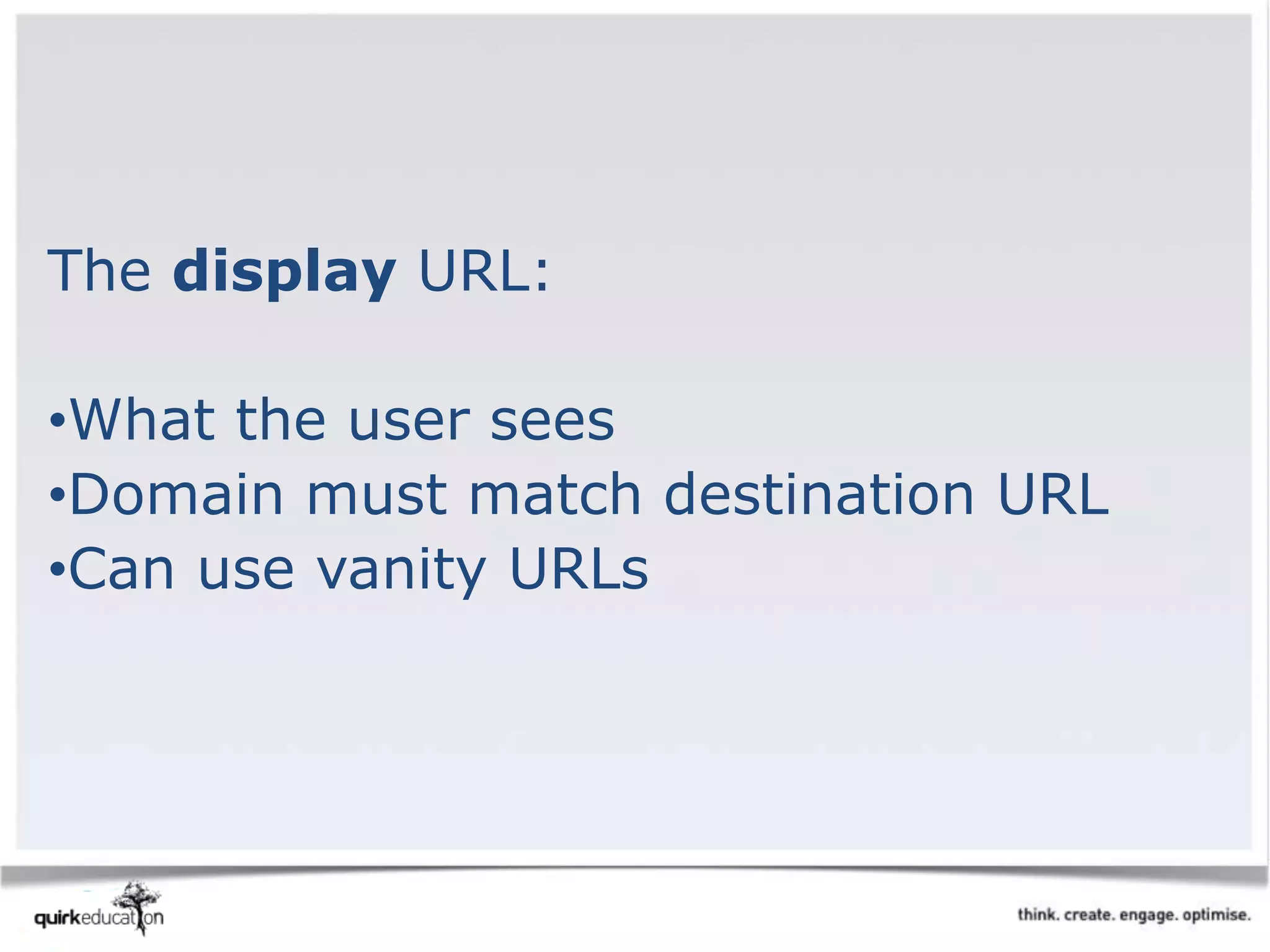 The display URL:
•What the user sees
•Domain must match destination URL
•Can use vanity URLs
 