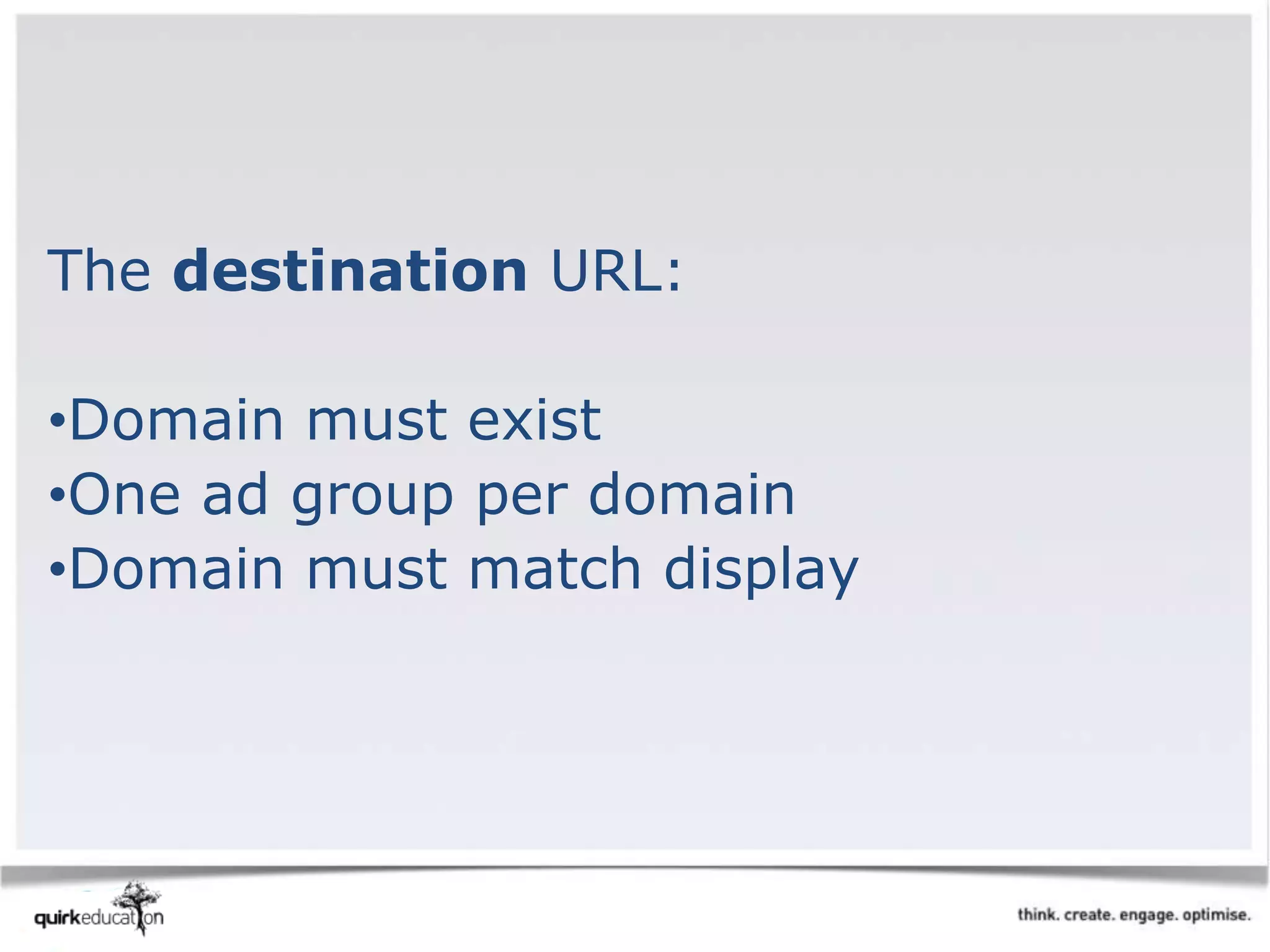 The destination URL:
•Domain must exist
•One ad group per domain
•Domain must match display
 