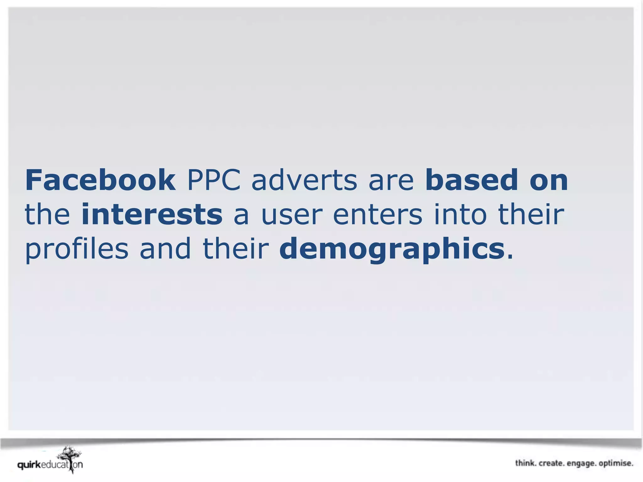 Facebook PPC adverts are based on
the interests a user enters into their
profiles and their demographics.
 