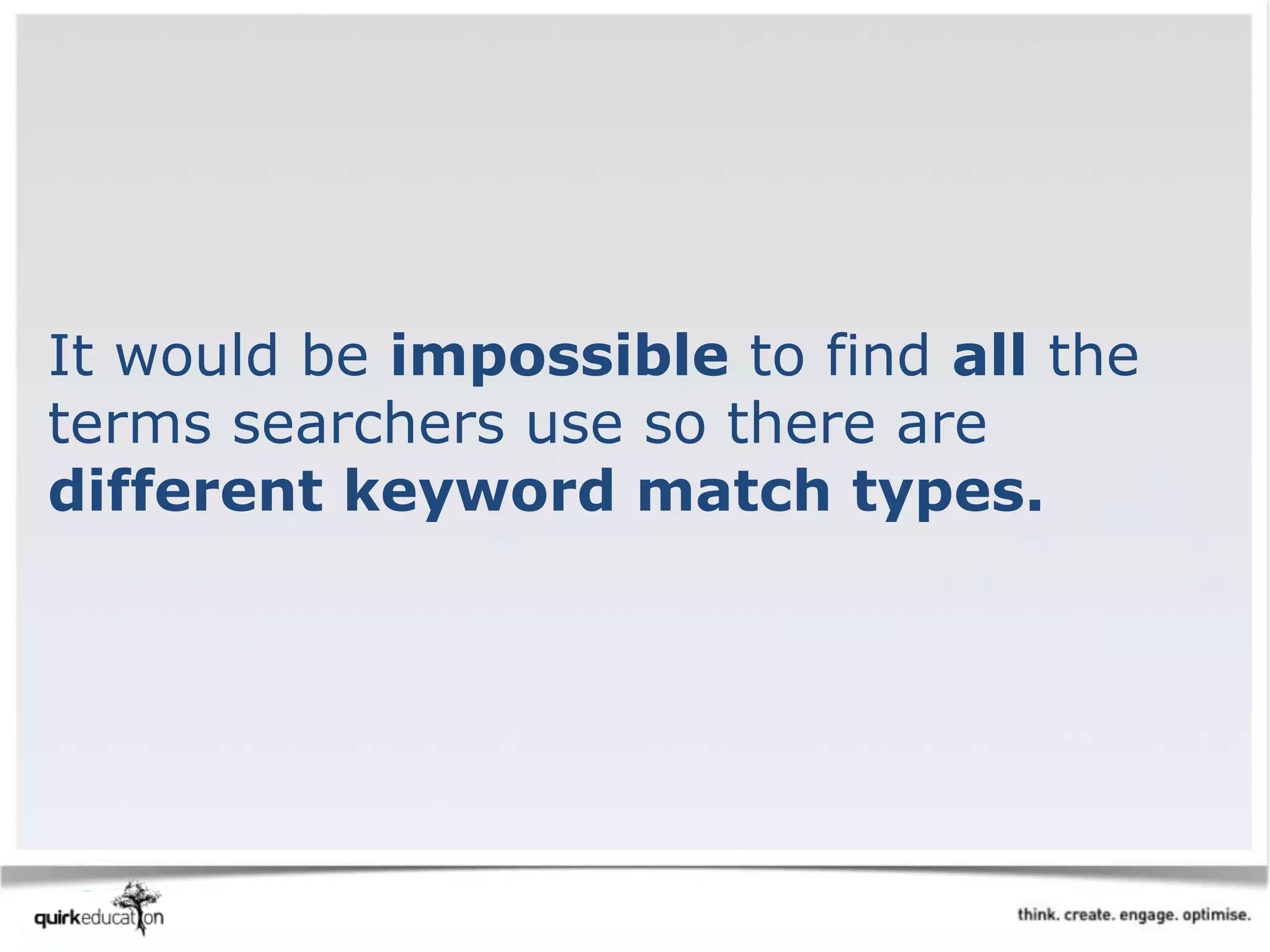 It would be impossible to find all the
terms searchers use so there are
different keyword match types.
 
