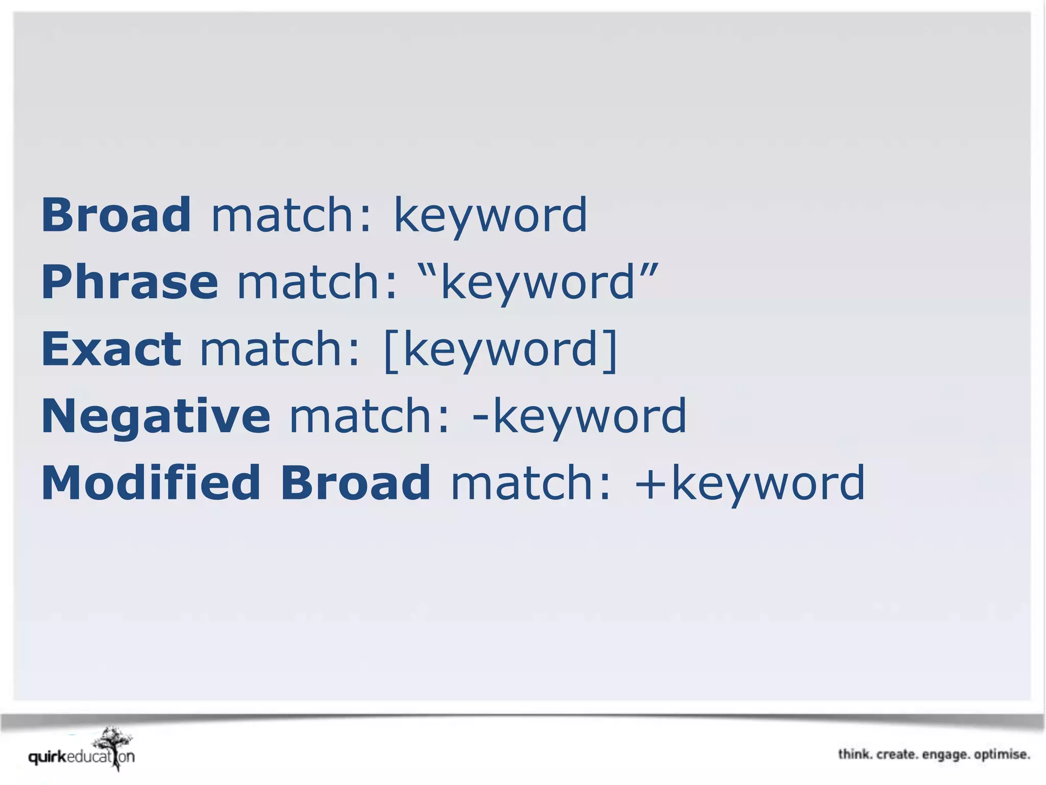 Broad match: keyword
Phrase match: “keyword”
Exact match: [keyword]
Negative match: -keyword
Modified Broad match: +keyword
 
