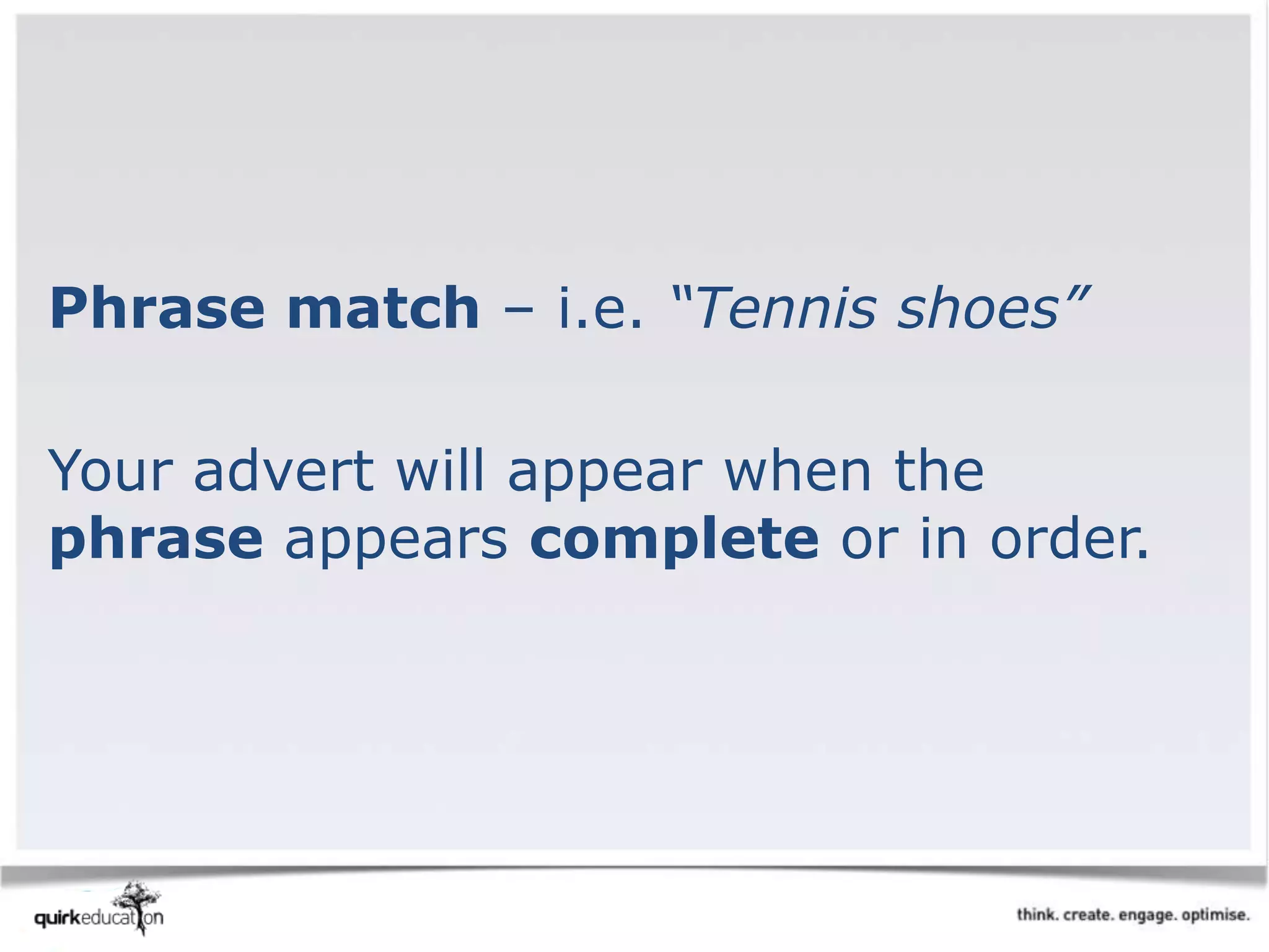Phrase match – i.e. “Tennis shoes”
Your advert will appear when the
phrase appears complete or in order.
 