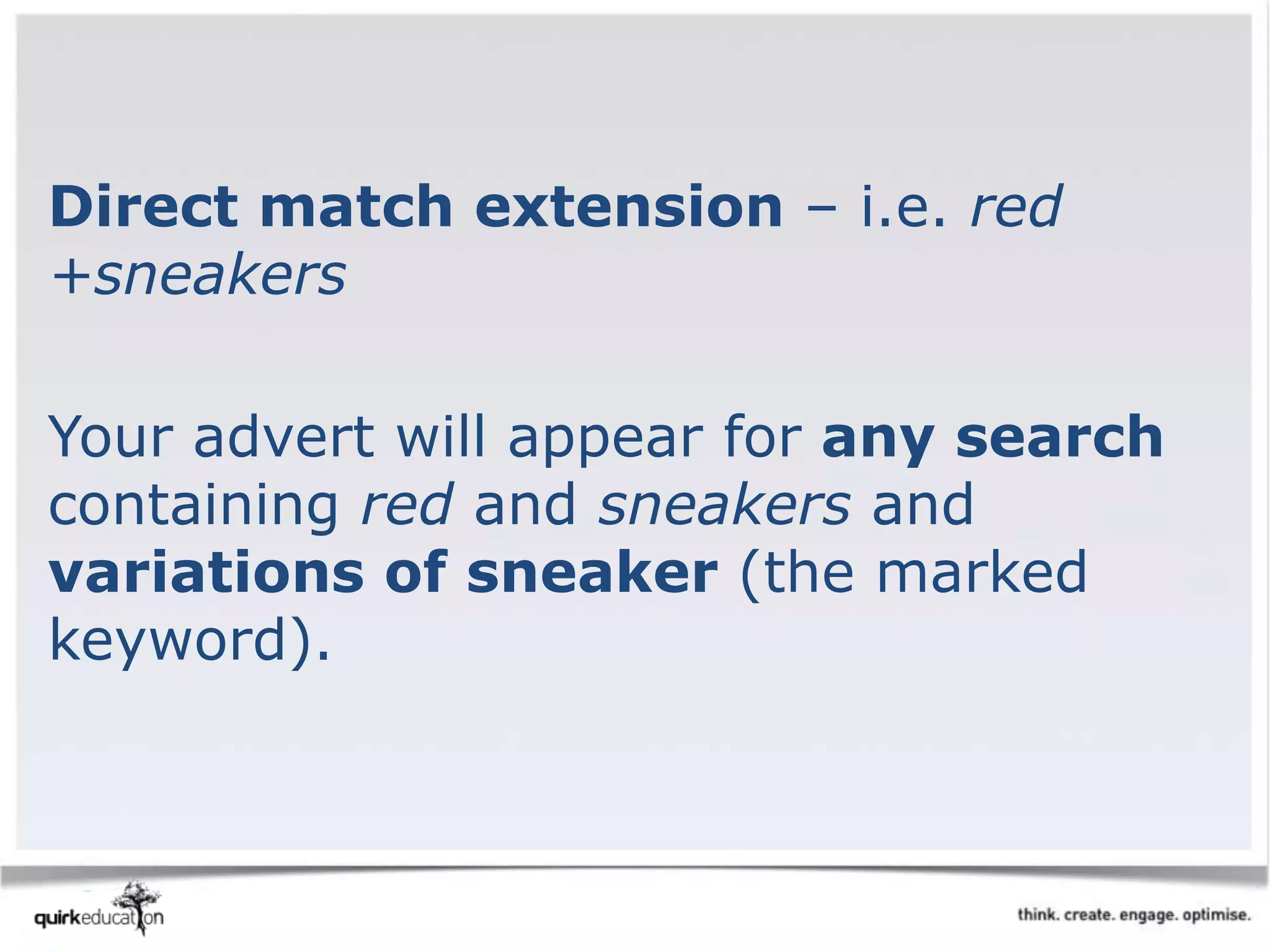 Direct match extension – i.e. red
+sneakers
Your advert will appear for any search
containing red and sneakers and
variations of sneaker (the marked
keyword).
 