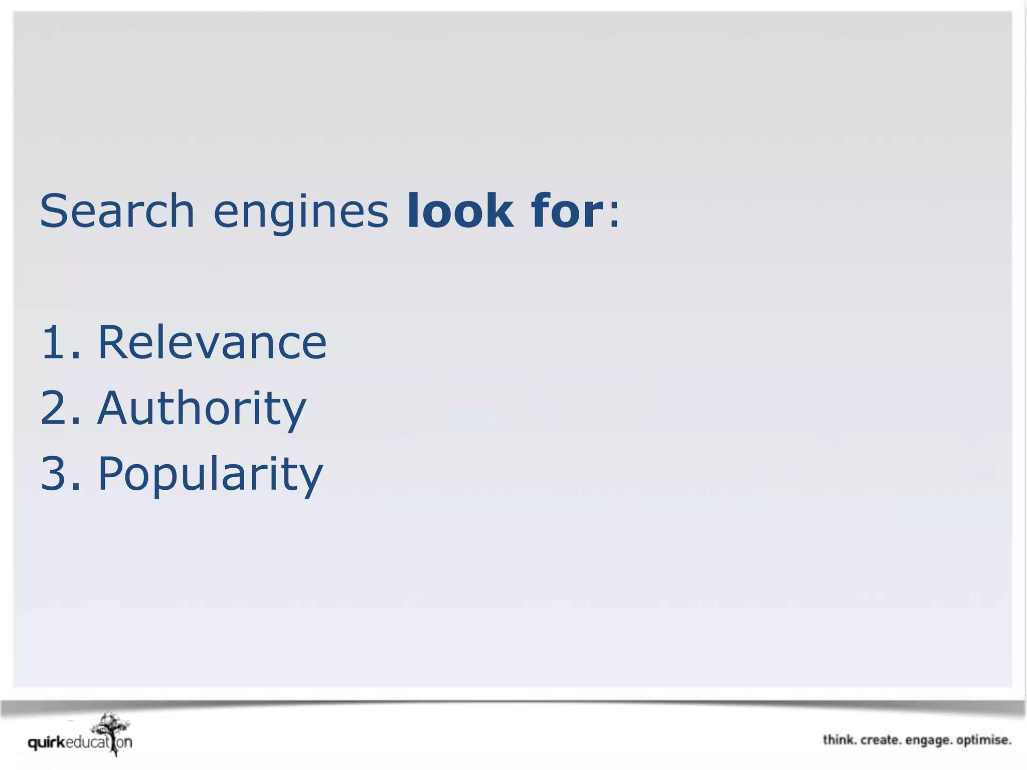 Search engines look for:
1. Relevance
2. Authority
3. Popularity
 