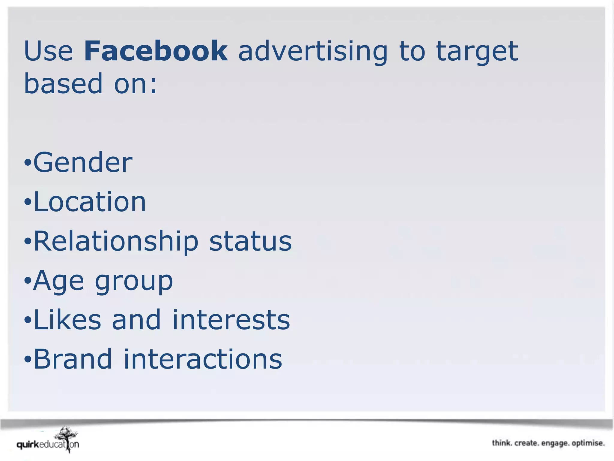 Use Facebook advertising to target
based on:
•Gender
•Location
•Relationship status
•Age group
•Likes and interests
•Brand interactions
 