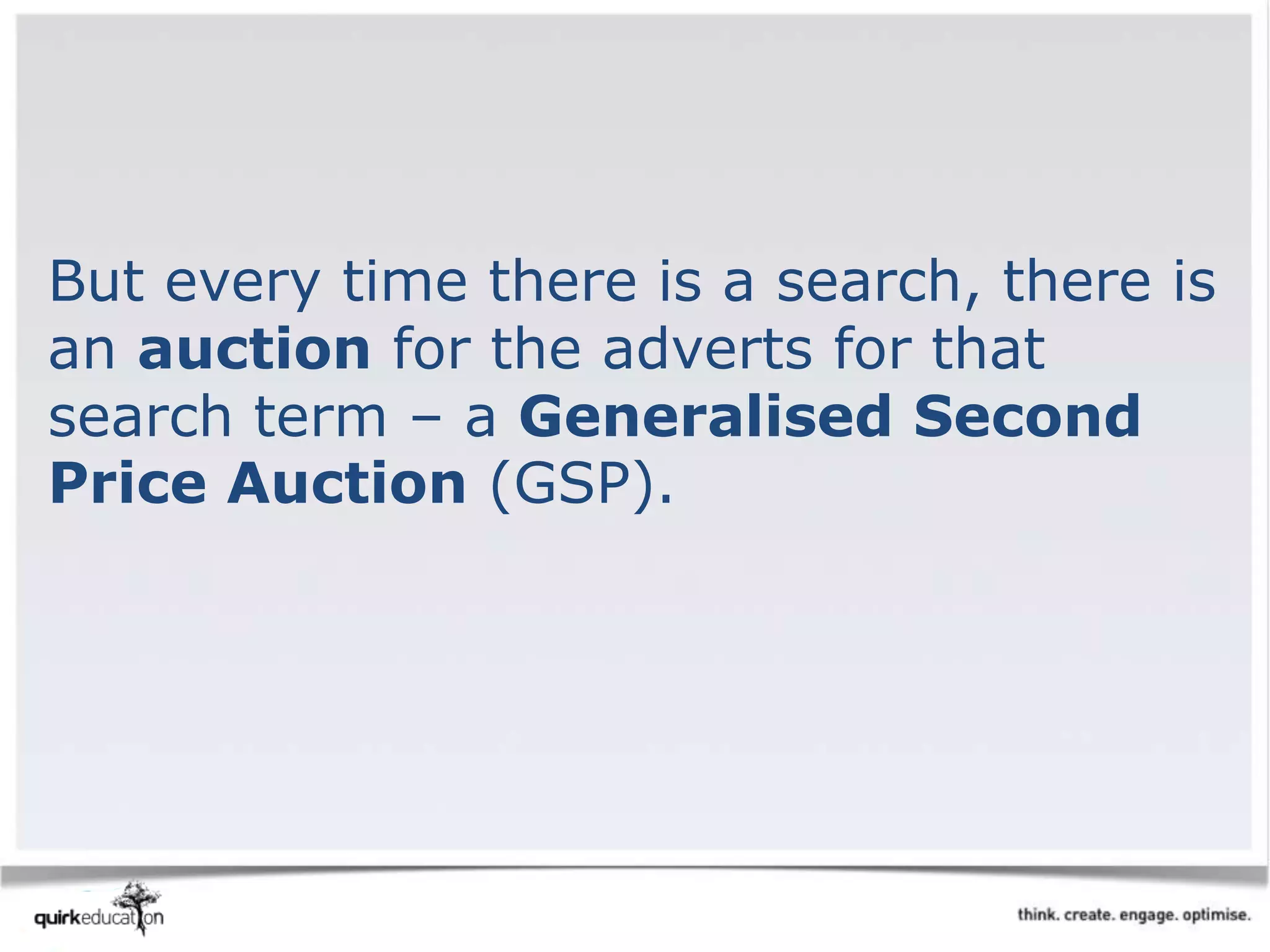 But every time there is a search, there is
an auction for the adverts for that
search term – a Generalised Second
Price Auction (GSP).
 
