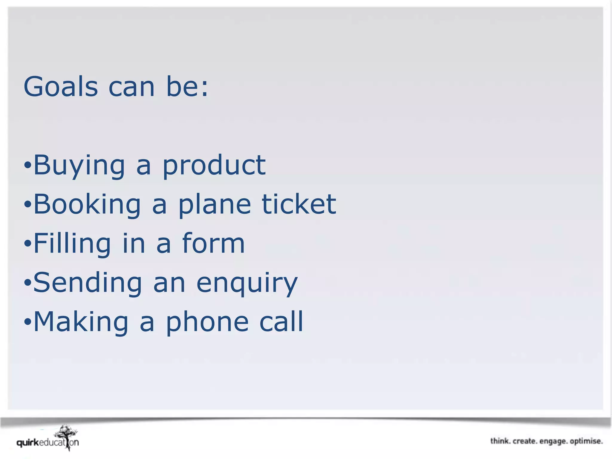 Goals can be:
•Buying a product
•Booking a plane ticket
•Filling in a form
•Sending an enquiry
•Making a phone call
 