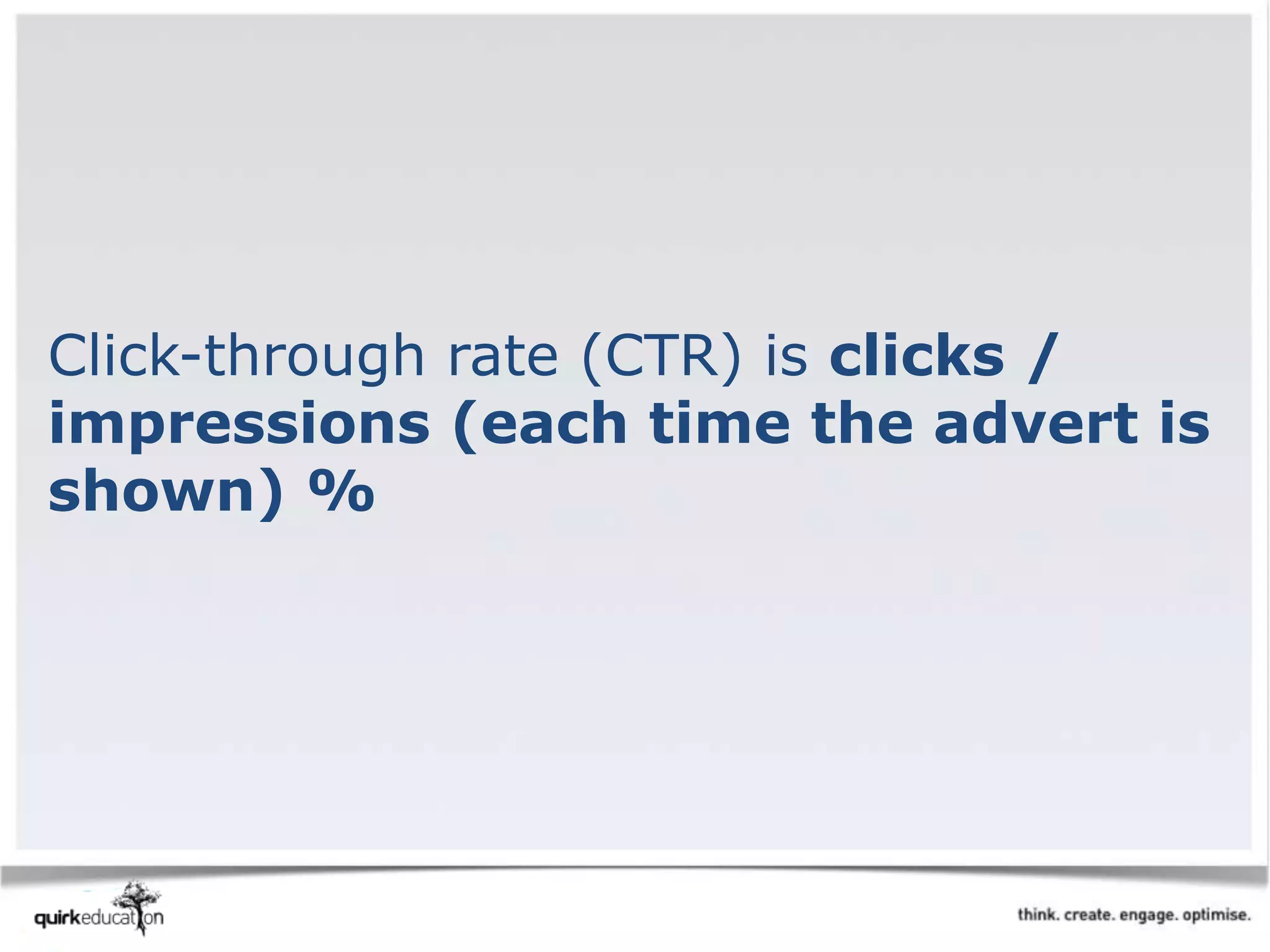 Click-through rate (CTR) is clicks /
impressions (each time the advert is
shown) %
 