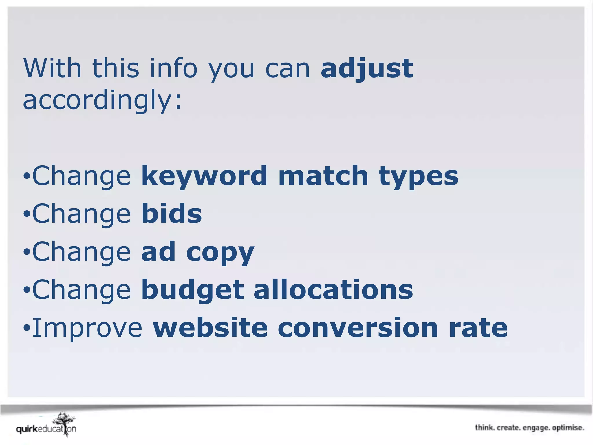 With this info you can adjust
accordingly:
•Change keyword match types
•Change bids
•Change ad copy
•Change budget allocations
•Improve website conversion rate
 