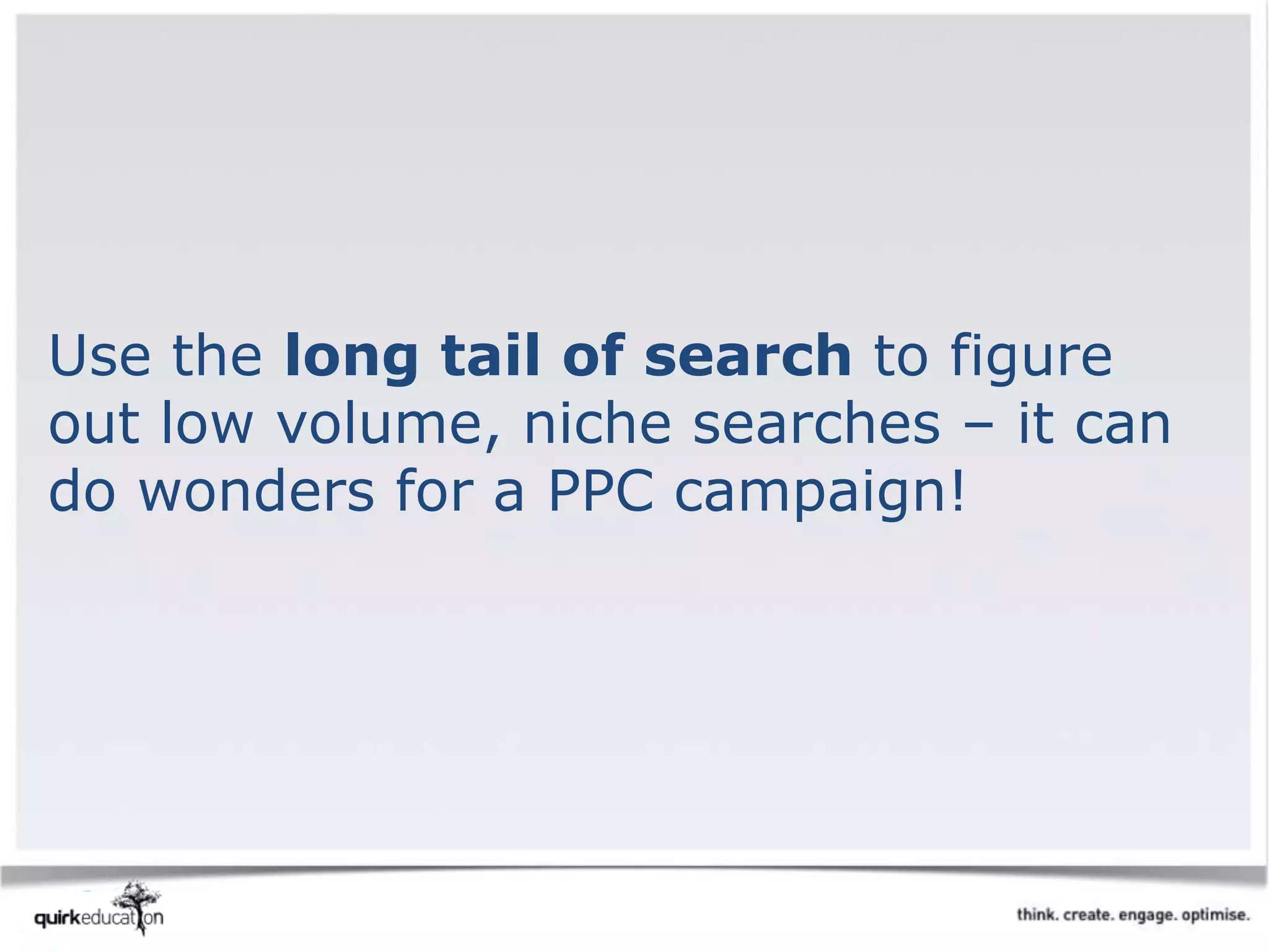 Use the long tail of search to figure
out low volume, niche searches – it can
do wonders for a PPC campaign!
 