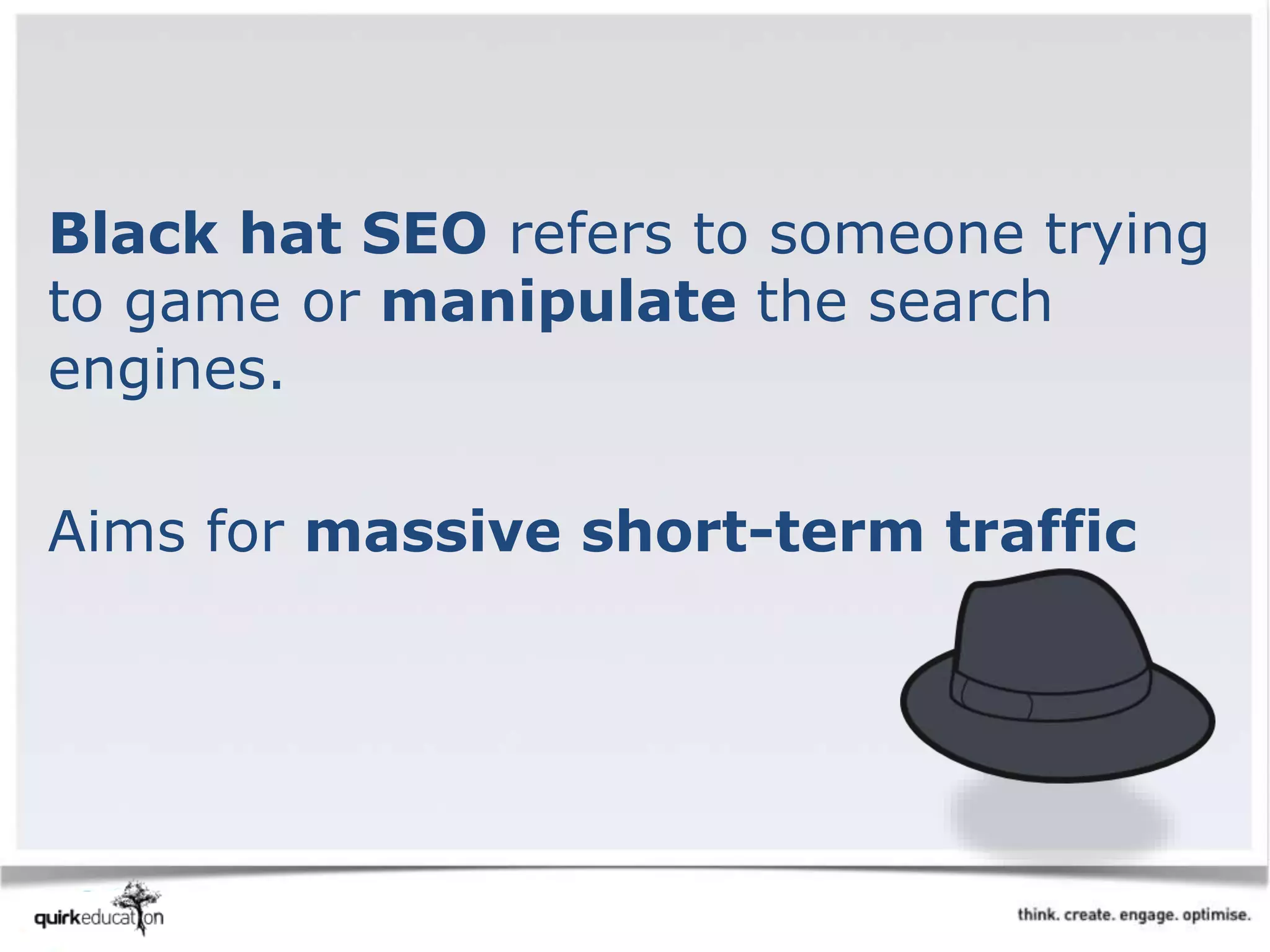 Black hat SEO refers to someone trying
to game or manipulate the search
engines.
Aims for massive short-term traffic
 