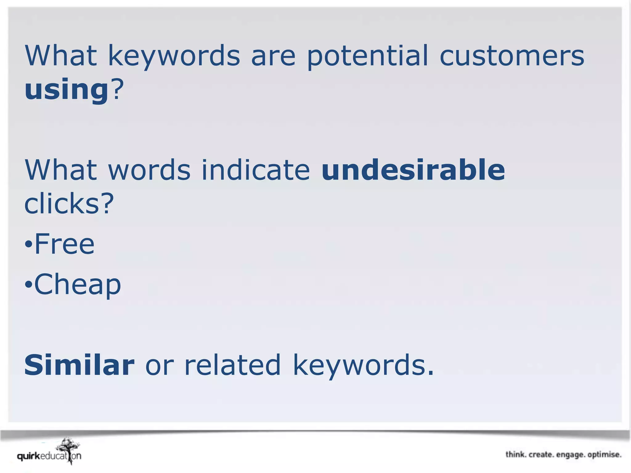 What keywords are potential customers
using?
What words indicate undesirable
clicks?
•Free
•Cheap
Similar or related keywords.
 