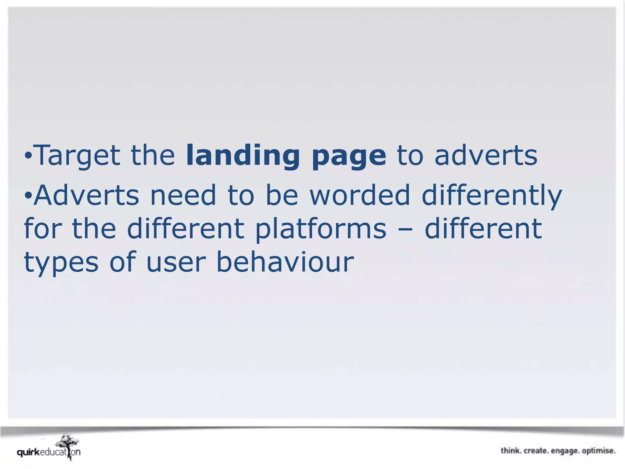 •Target the landing page to adverts
•Adverts need to be worded differently
for the different platforms – different
types of user behaviour
 