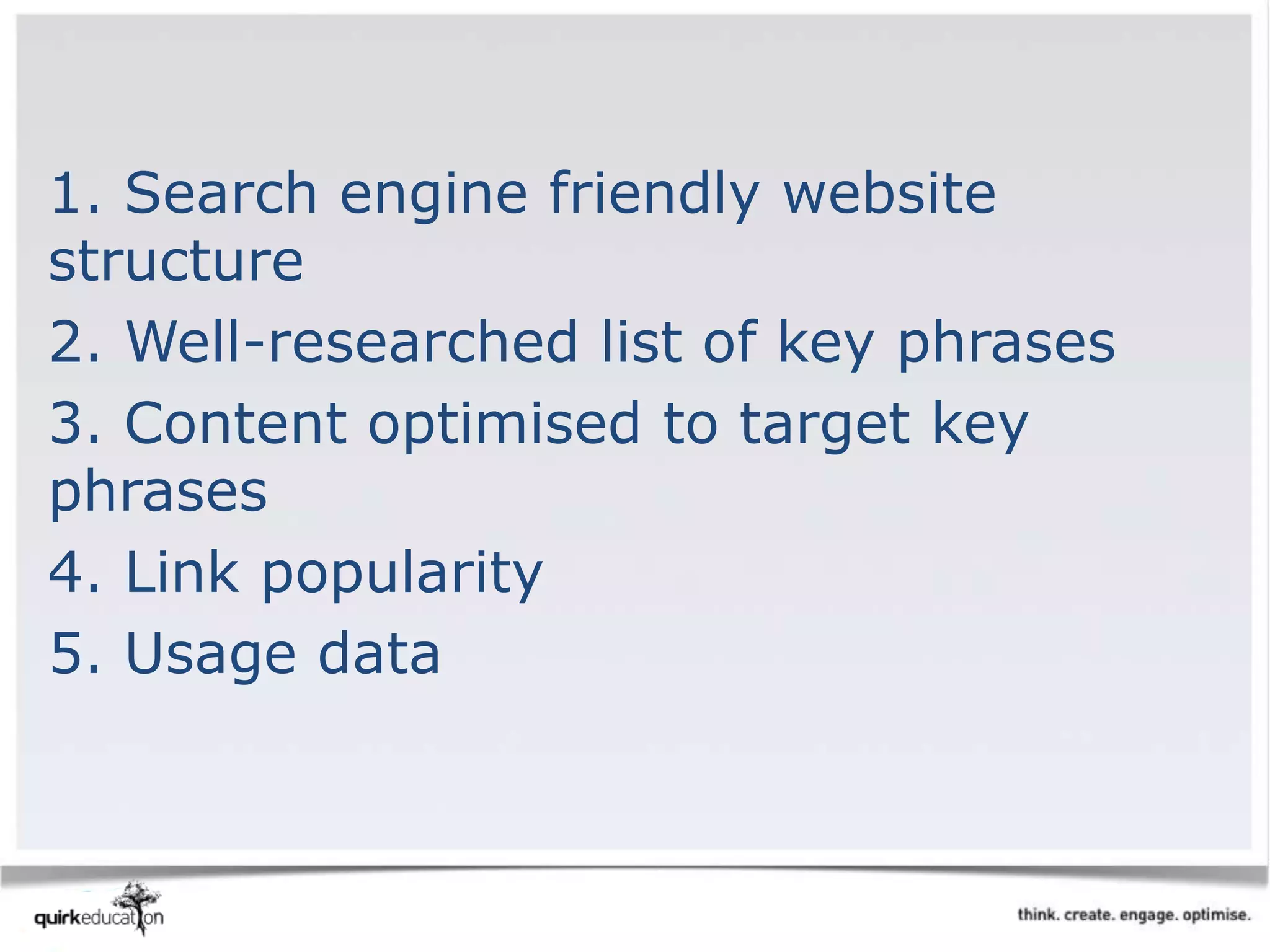 1. Search engine friendly website
structure
2. Well-researched list of key phrases
3. Content optimised to target key
phrases
4. Link popularity
5. Usage data
 