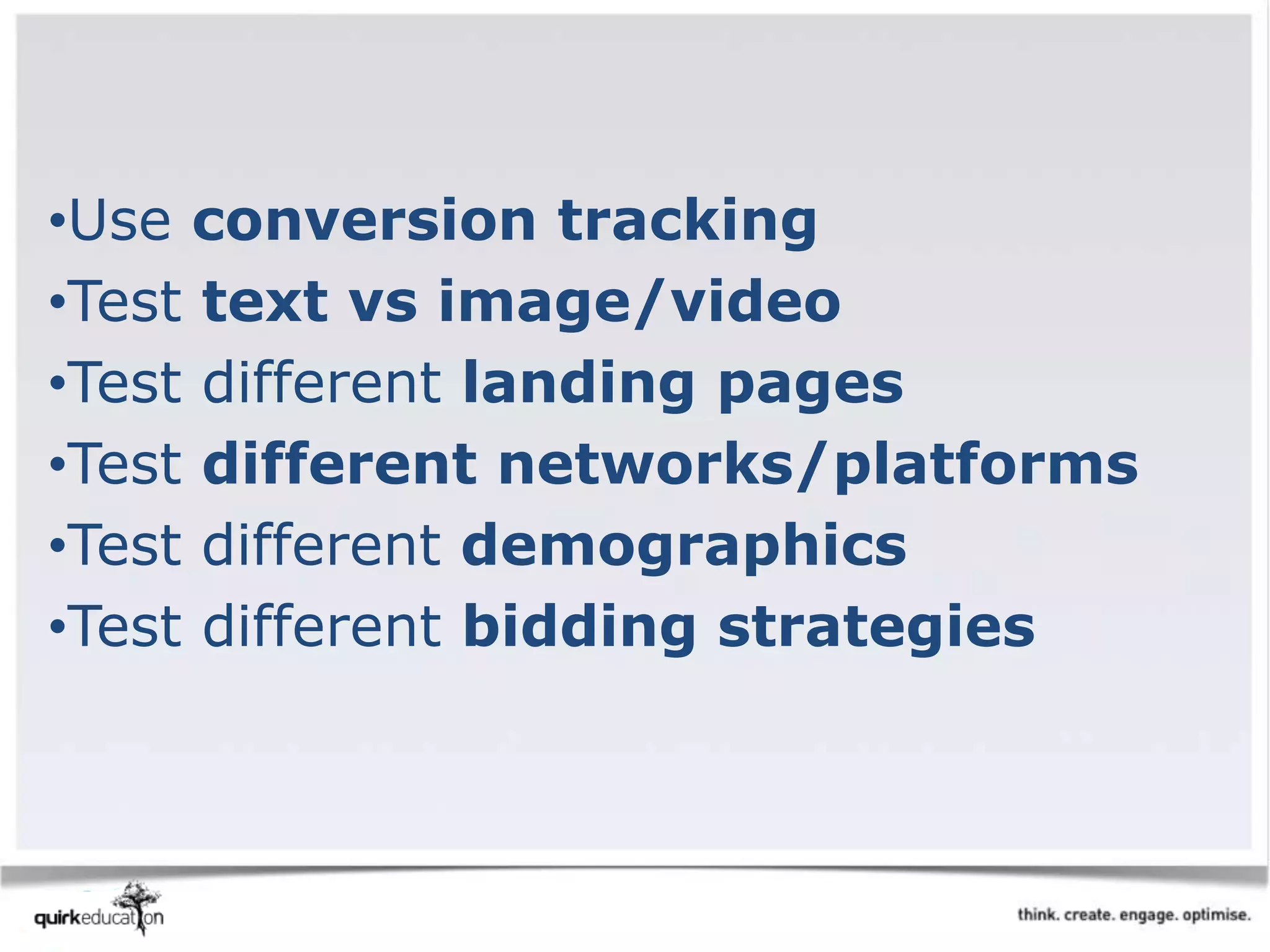 •Use conversion tracking
•Test text vs image/video
•Test different landing pages
•Test different networks/platforms
•Test different demographics
•Test different bidding strategies
 