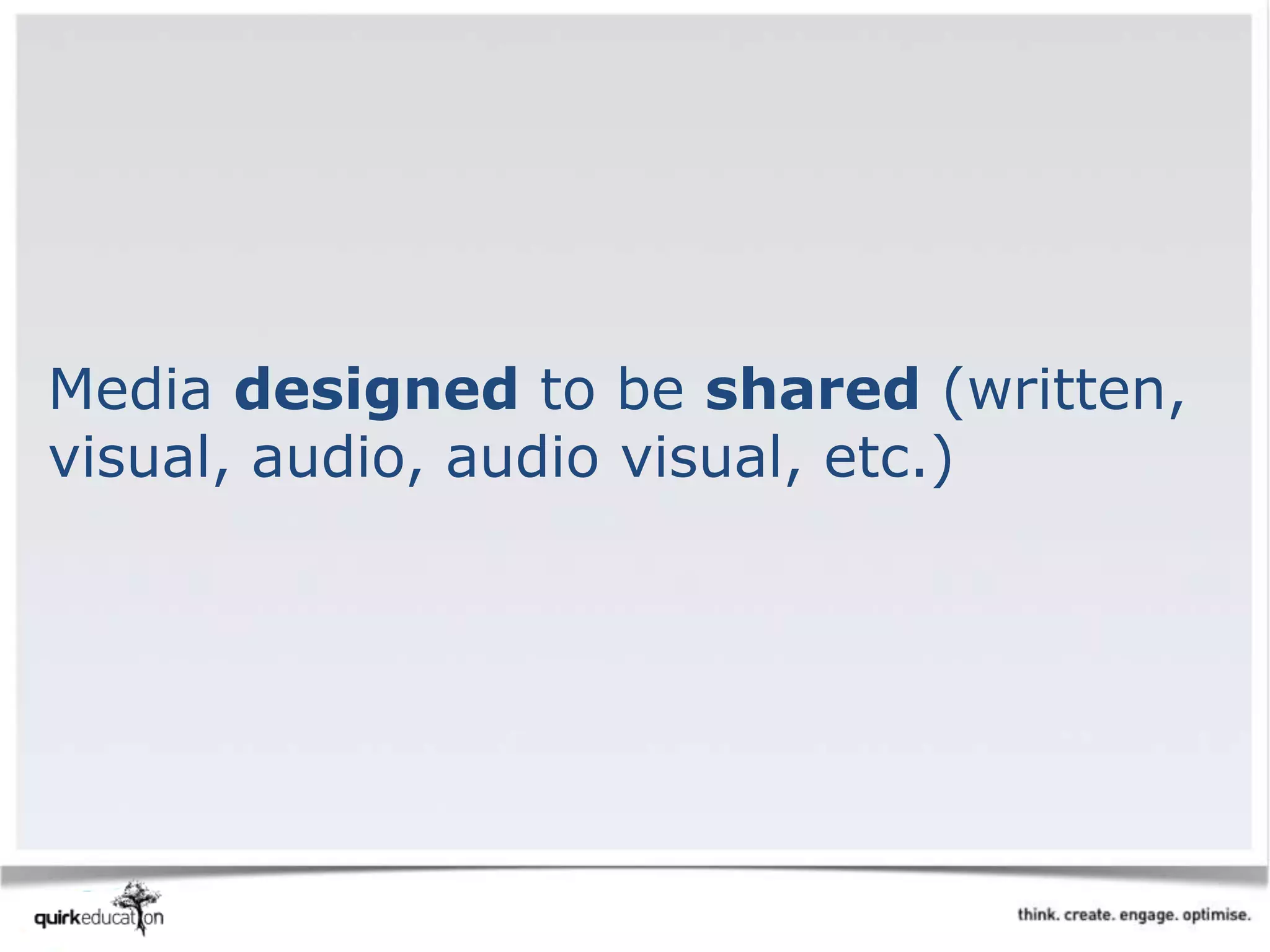 Media designed to be shared (written,
visual, audio, audio visual, etc.)
 