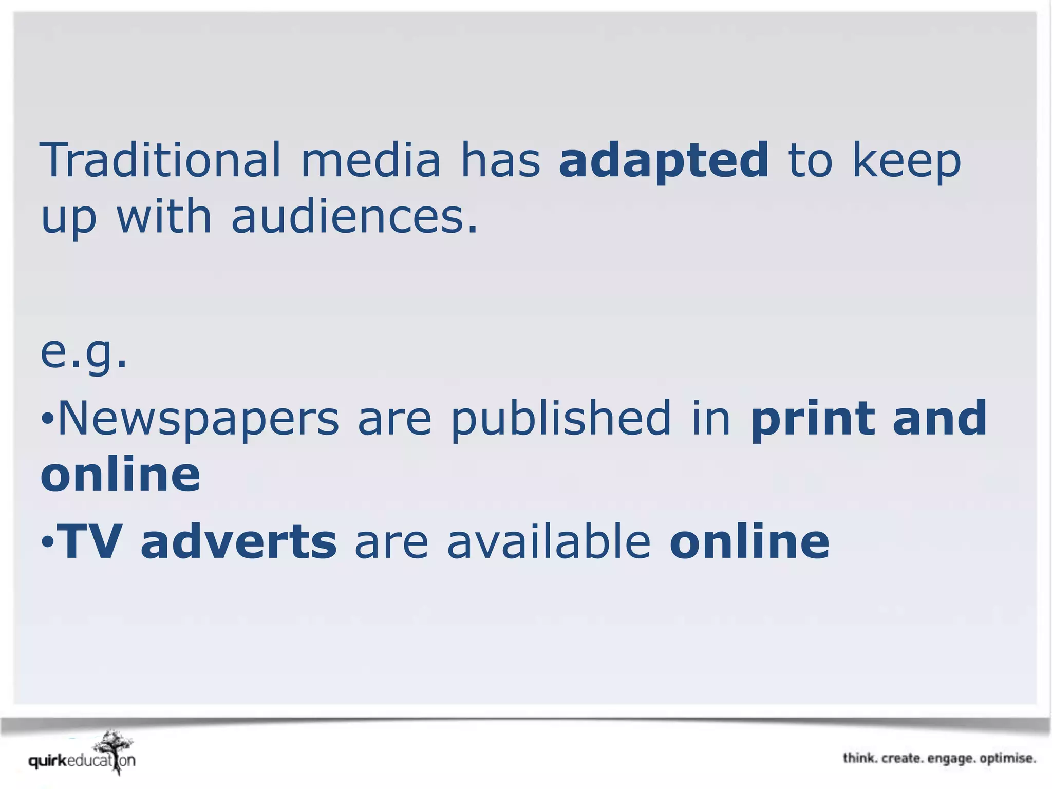 Traditional media has adapted to keep
up with audiences.
e.g.
•Newspapers are published in print and
online
•TV adverts are available online
 