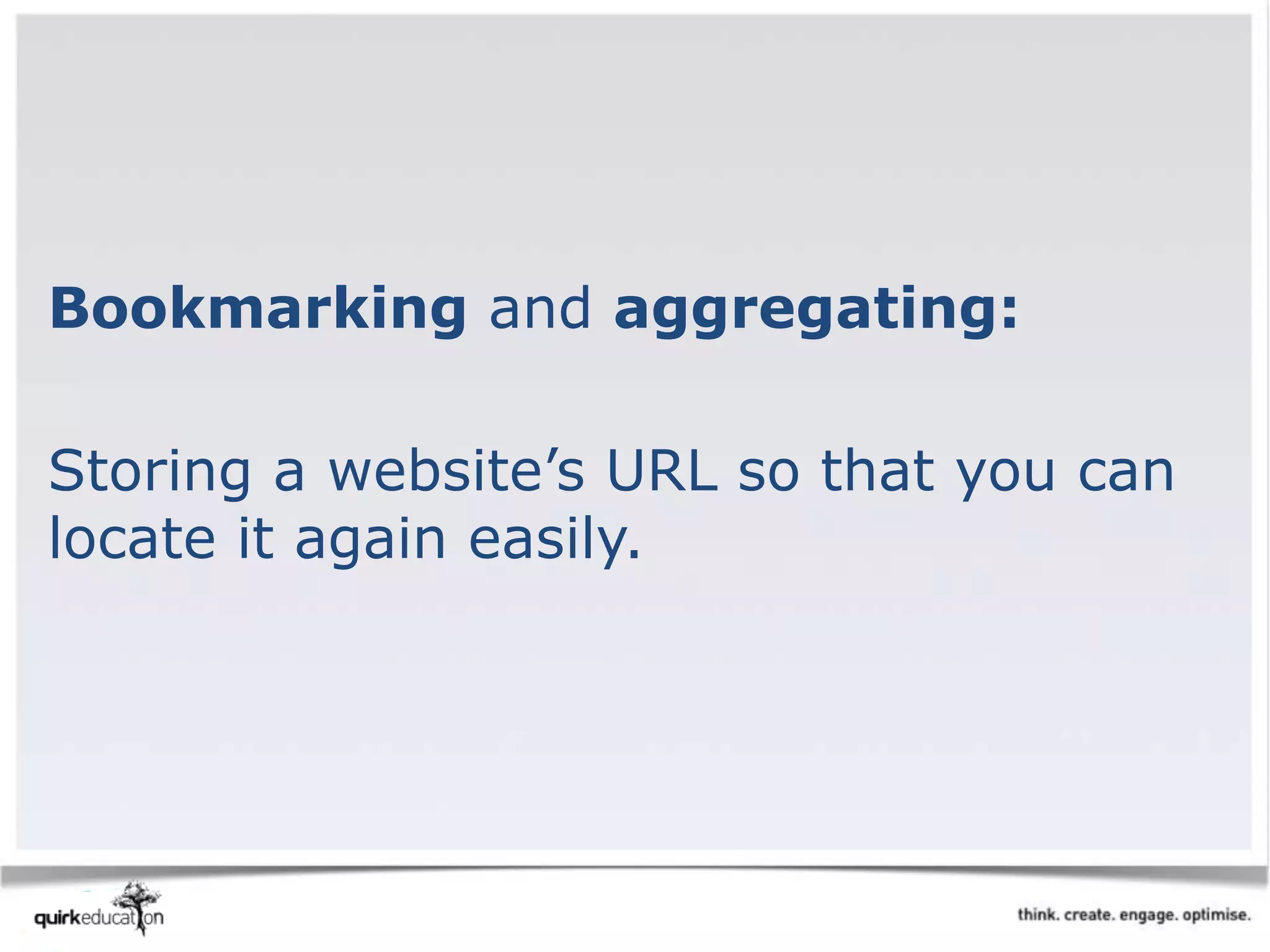 Bookmarking and aggregating:
Storing a website’s URL so that you can
locate it again easily.
 