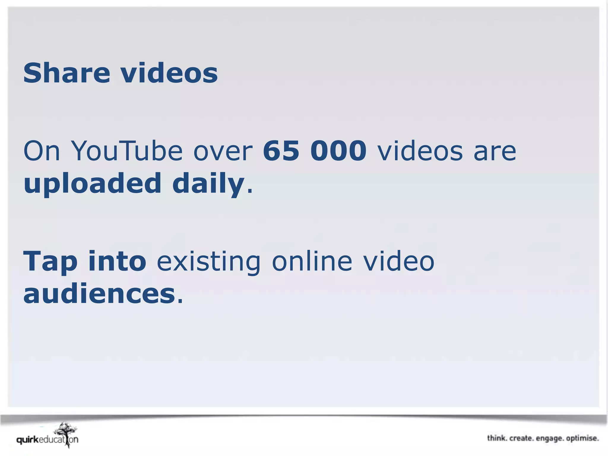 Share videos
On YouTube over 65 000 videos are
uploaded daily.
Tap into existing online video
audiences.
 