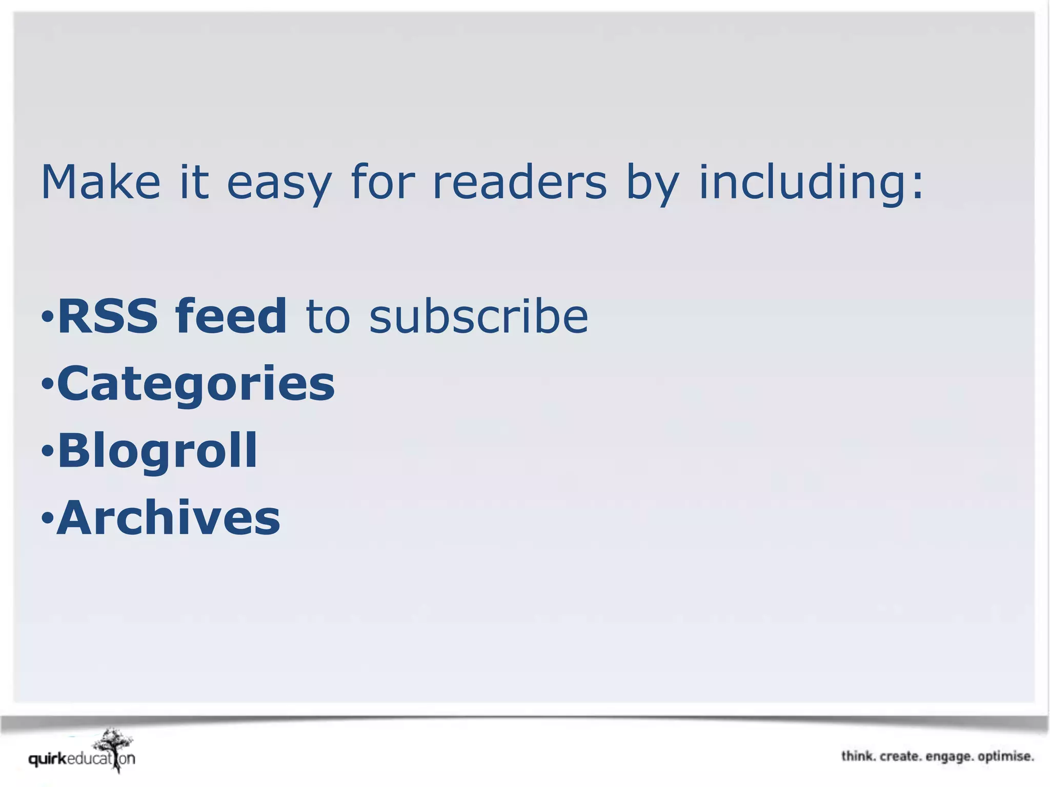 Make it easy for readers by including:
•RSS feed to subscribe
•Categories
•Blogroll
•Archives
 