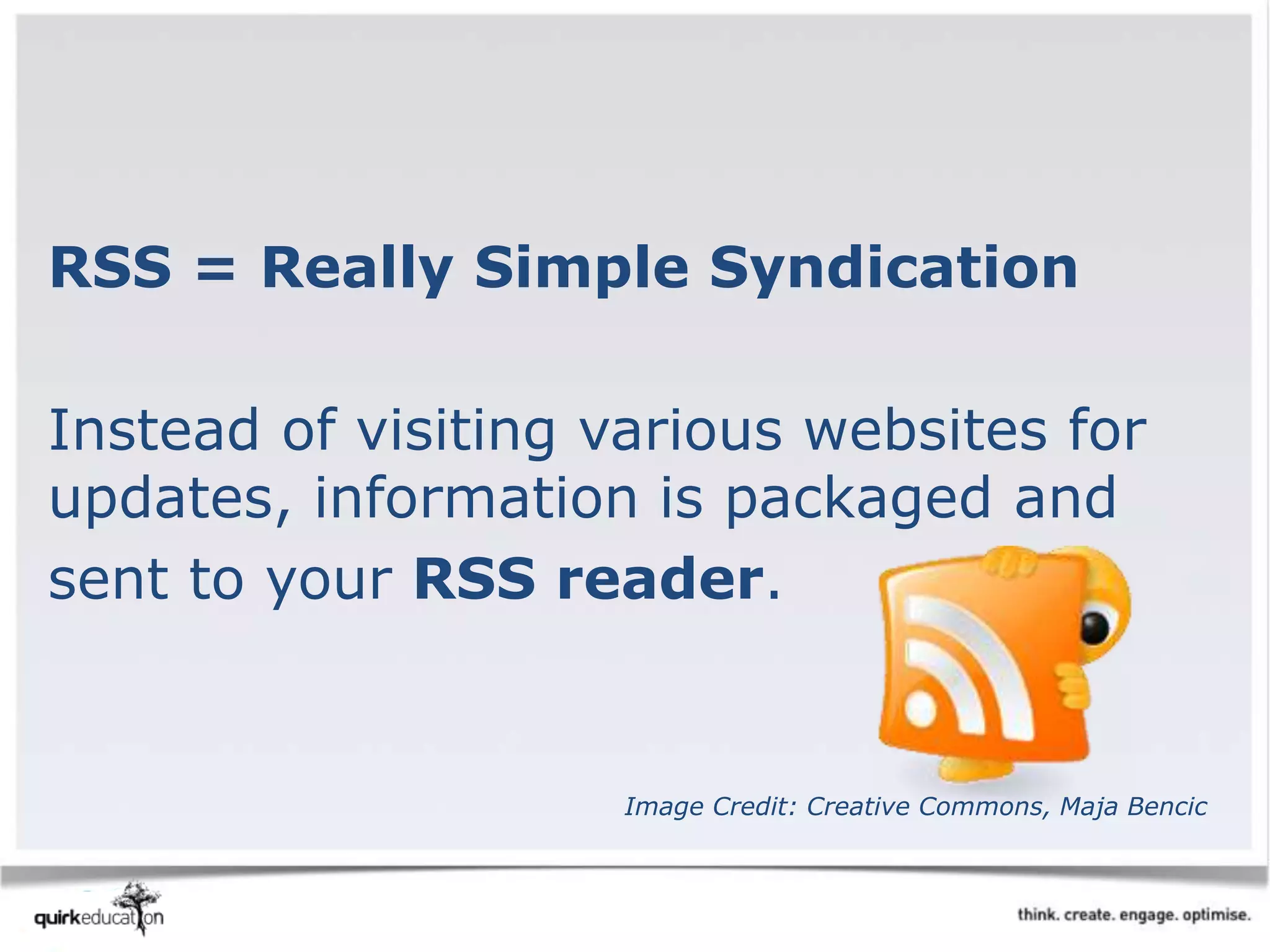 RSS = Really Simple Syndication
Instead of visiting various websites for
updates, information is packaged and
sent to your RSS reader.
Image Credit: Creative Commons, Maja Bencic
 