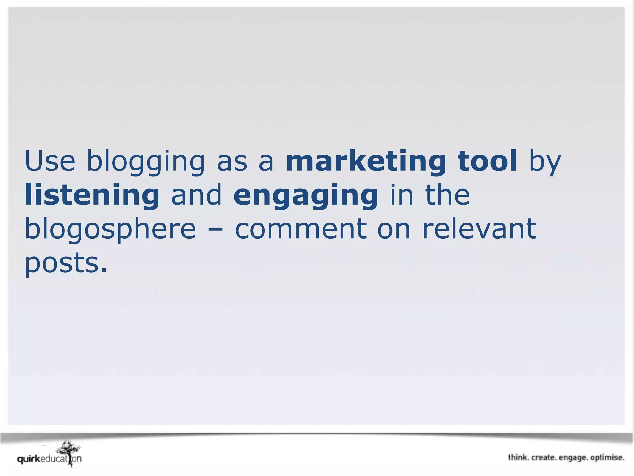 Use blogging as a marketing tool by
listening and engaging in the
blogosphere – comment on relevant
posts.
 
