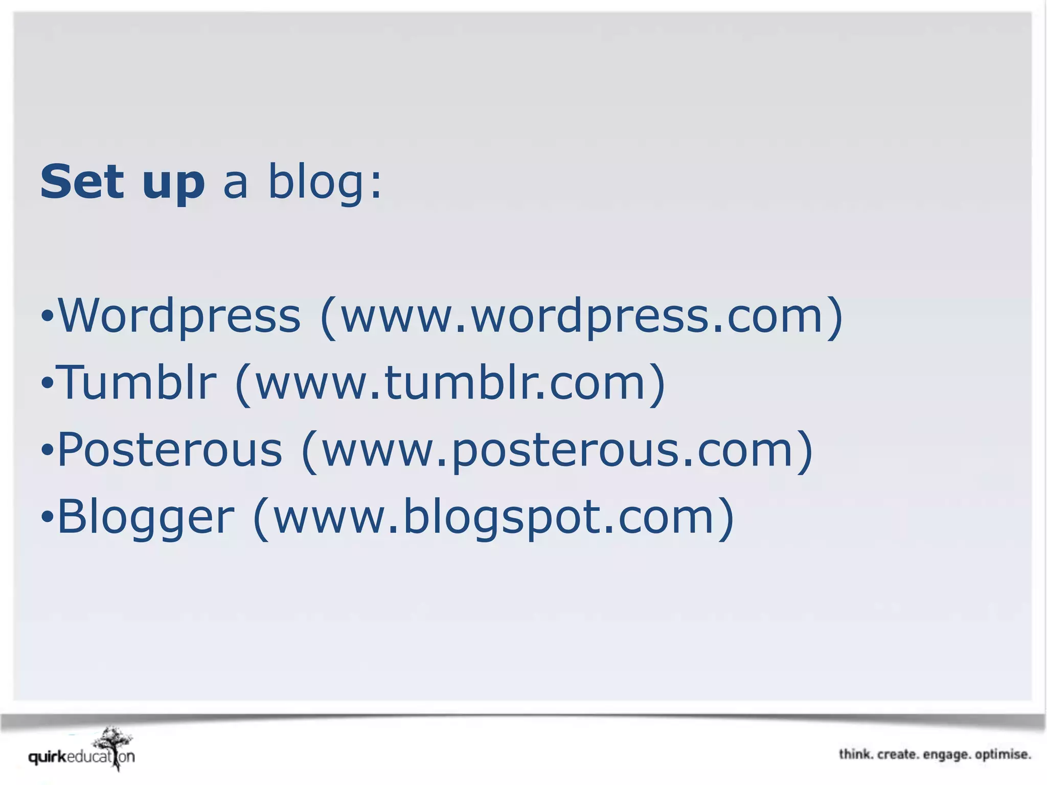 Set up a blog:
•Wordpress (www.wordpress.com)
•Tumblr (www.tumblr.com)
•Posterous (www.posterous.com)
•Blogger (www.blogspot.com)
 