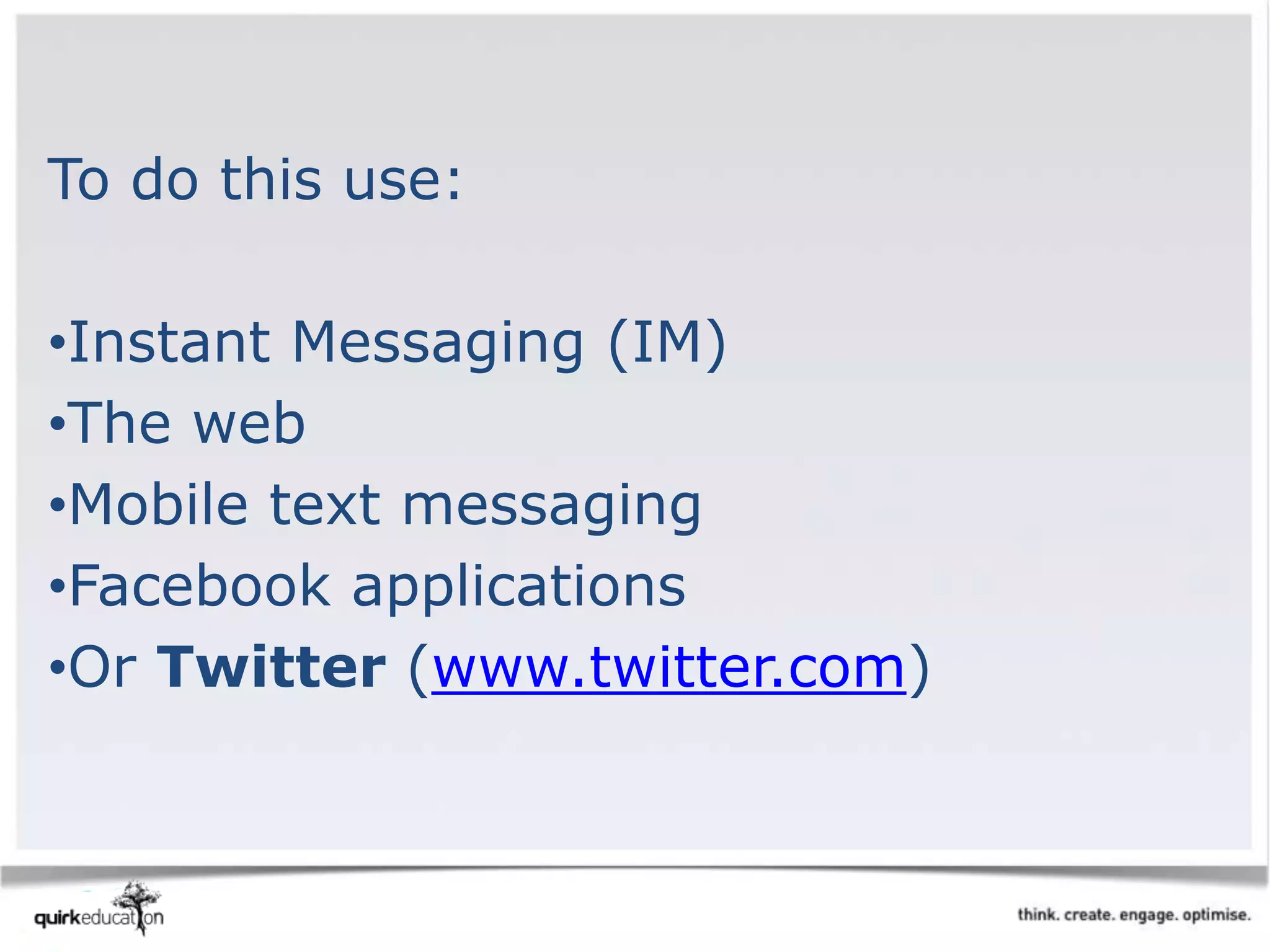 To do this use:
•Instant Messaging (IM)
•The web
•Mobile text messaging
•Facebook applications
•Or Twitter (www.twitter.com)
 